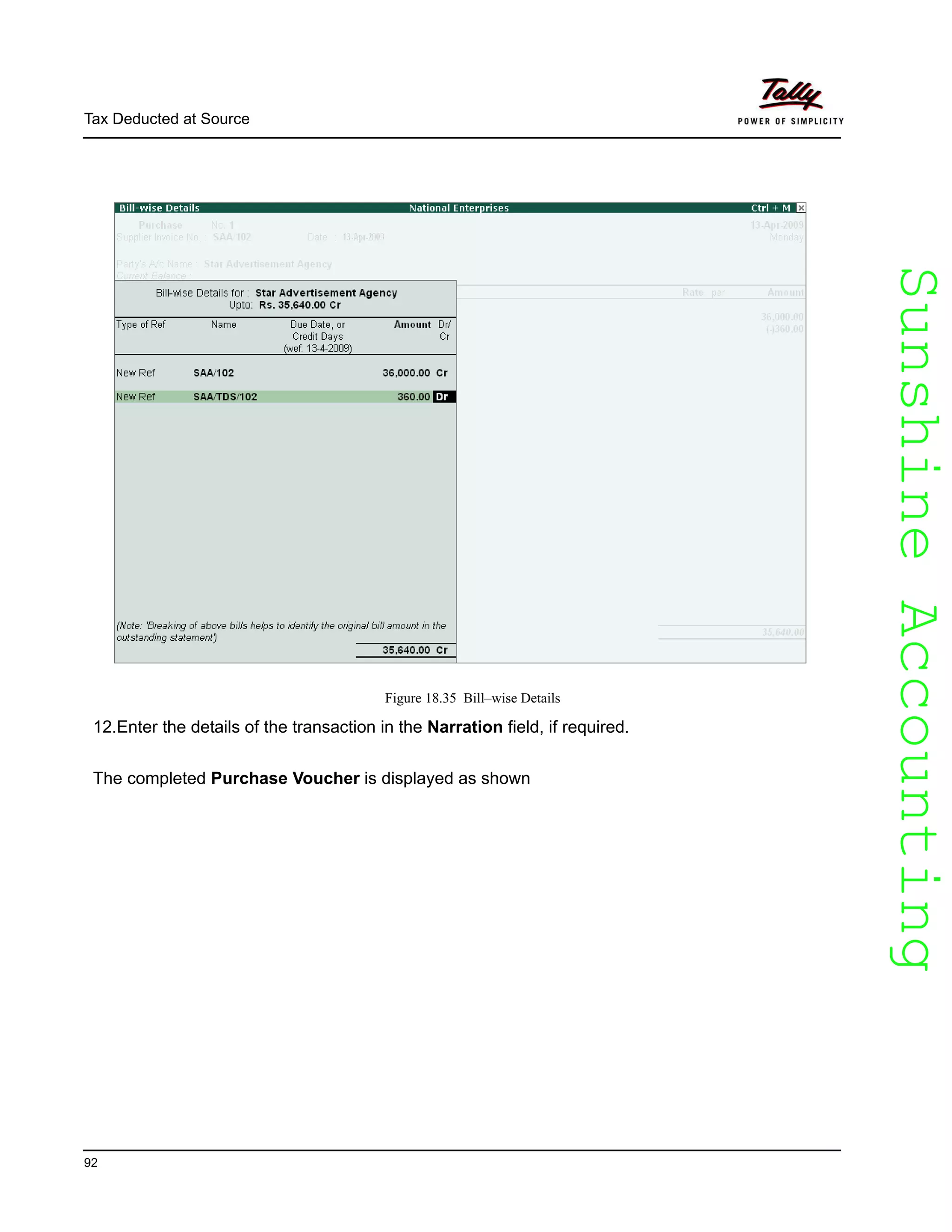 SunshineAccountingSunshineAccounting
Tax Deducted at Source
92
Figure 18.35 Bill–wise Details
12.Enter the details of the transaction in the Narration field, if required.
The completed Purchase Voucher is displayed as shown
 