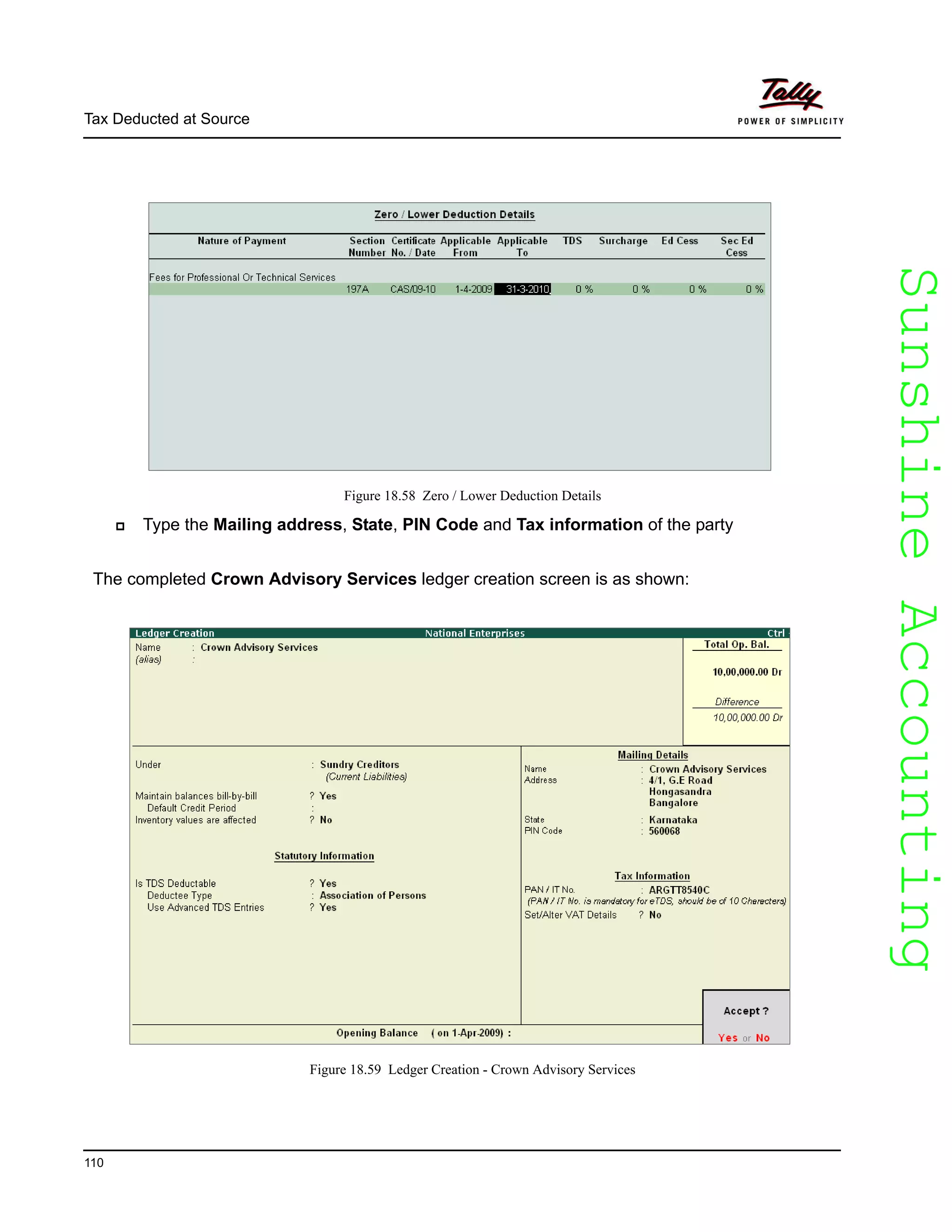 SunshineAccountingSunshineAccounting
Tax Deducted at Source
110
Figure 18.58 Zero / Lower Deduction Details
Type the Mailing address, State, PIN Code and Tax information of the party
The completed Crown Advisory Services ledger creation screen is as shown:
Figure 18.59 Ledger Creation - Crown Advisory Services
 