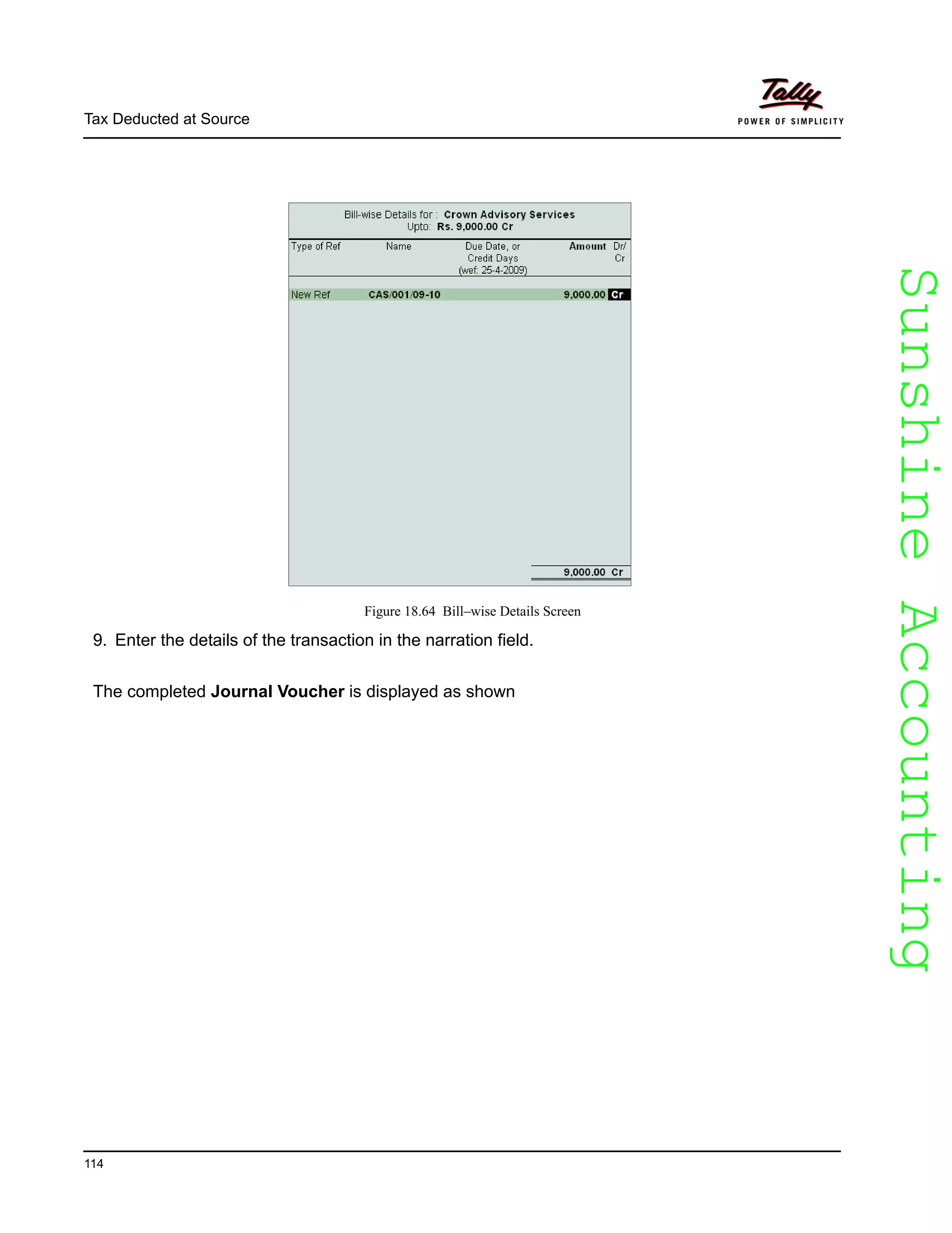 SunshineAccountingSunshineAccounting
Tax Deducted at Source
114
Figure 18.64 Bill–wise Details Screen
9. Enter the details of the transaction in the narration field.
The completed Journal Voucher is displayed as shown
 