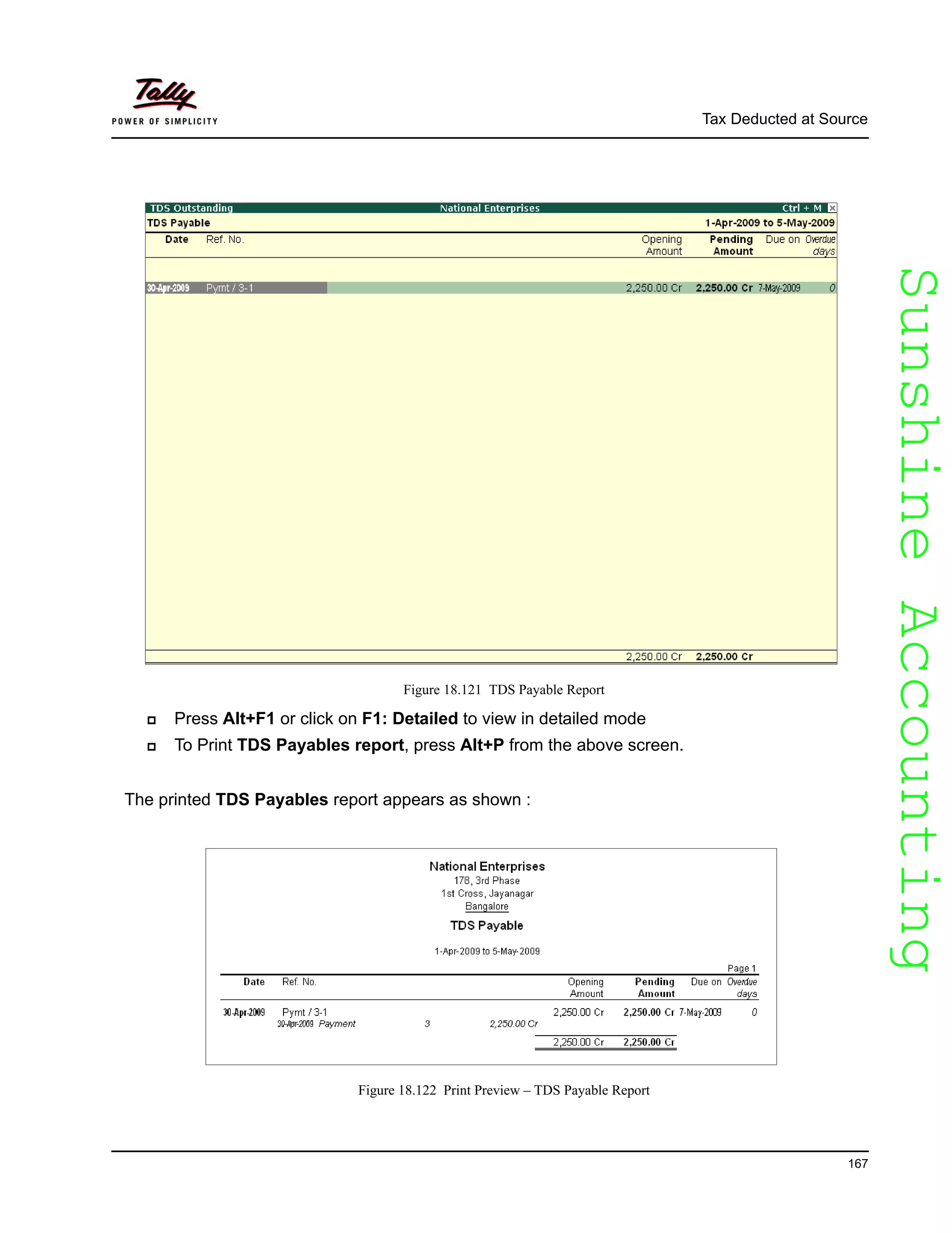 SunshineAccountingSunshineAccounting
Tax Deducted at Source
167
Figure 18.121 TDS Payable Report
Press Alt+F1 or click on F1: Detailed to view in detailed mode
To Print TDS Payables report, press Alt+P from the above screen.
The printed TDS Payables report appears as shown :
Figure 18.122 Print Preview – TDS Payable Report
 