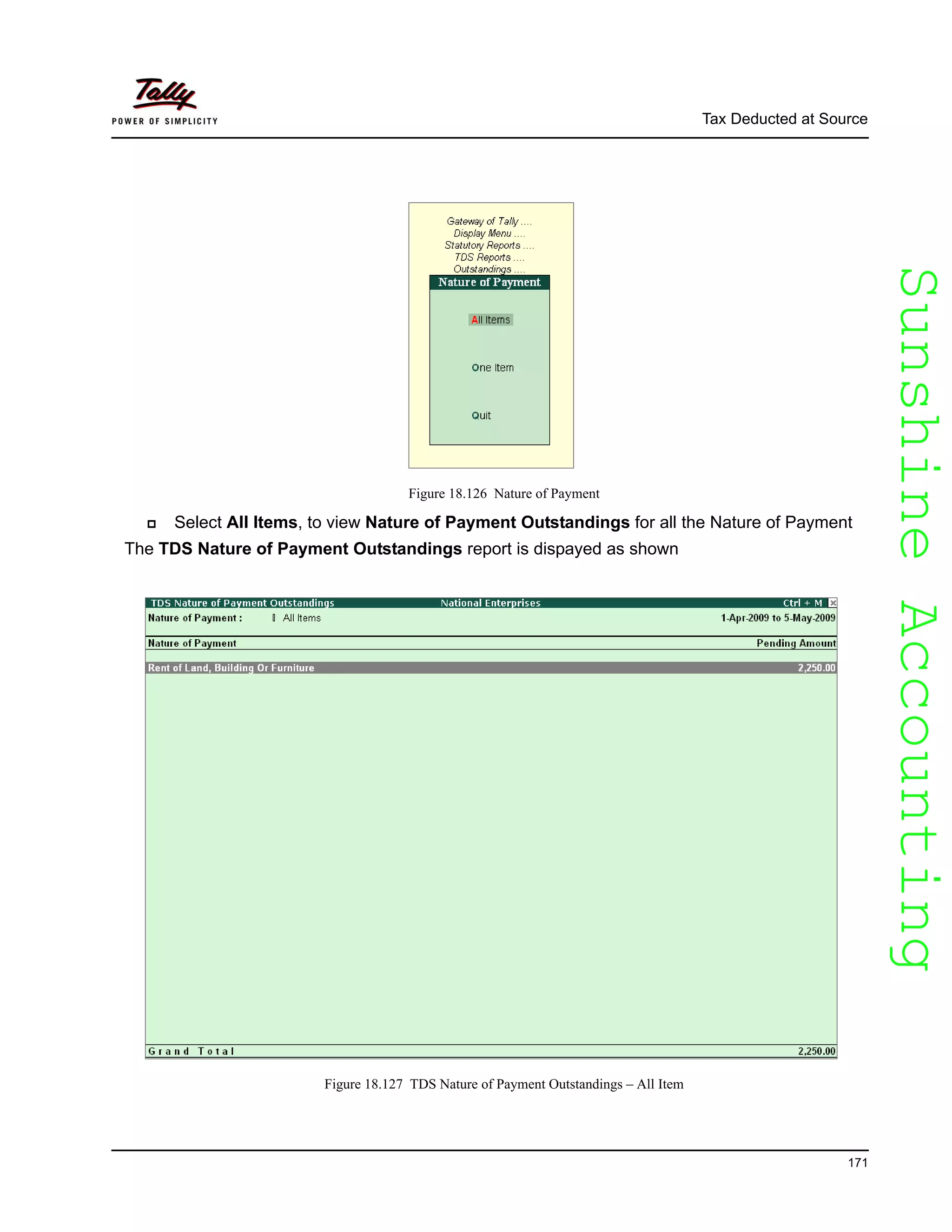 SunshineAccountingSunshineAccounting
Tax Deducted at Source
171
Figure 18.126 Nature of Payment
Select All Items, to view Nature of Payment Outstandings for all the Nature of Payment
The TDS Nature of Payment Outstandings report is dispayed as shown
Figure 18.127 TDS Nature of Payment Outstandings – All Item
 