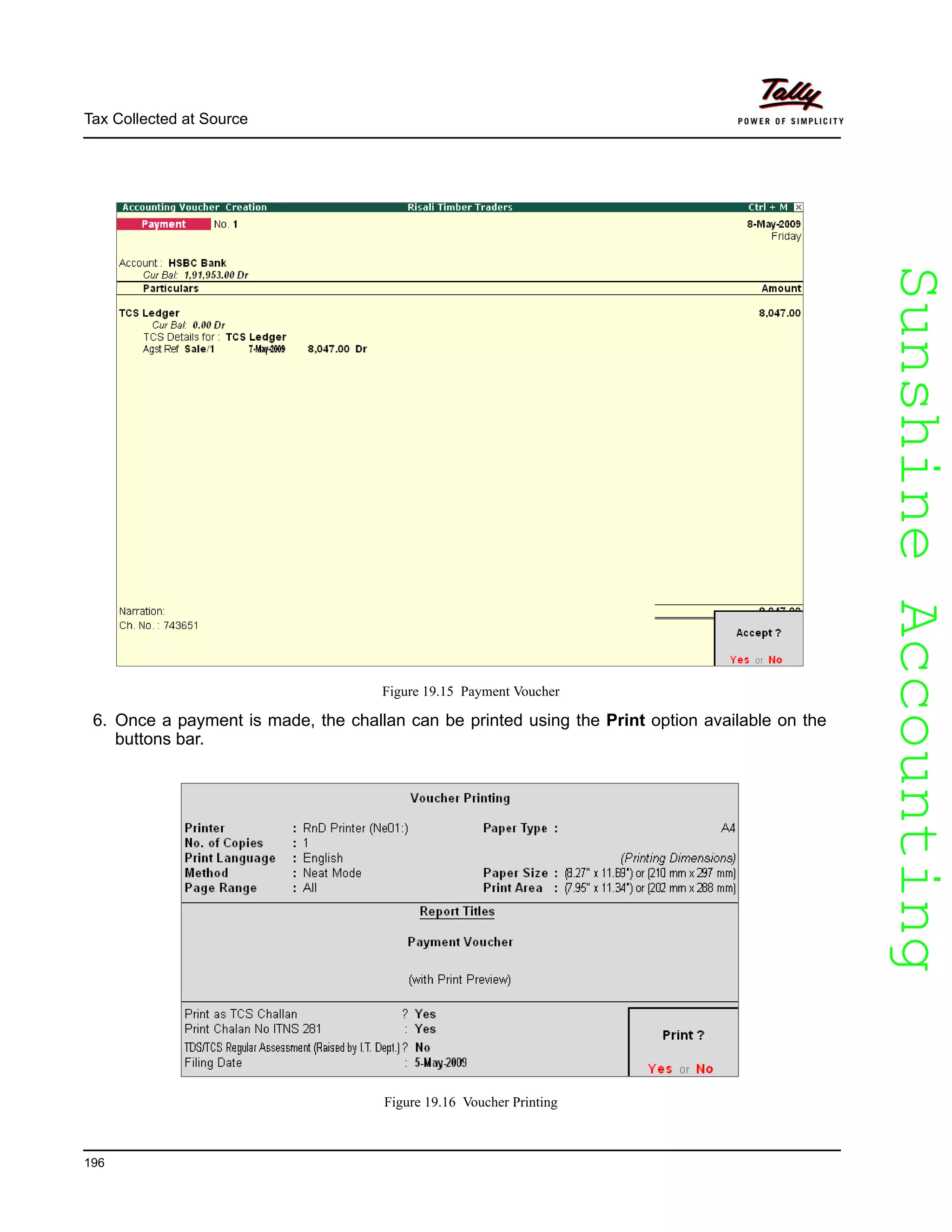 SunshineAccountingSunshineAccounting
Tax Collected at Source
196
Figure 19.15 Payment Voucher
6. Once a payment is made, the challan can be printed using the Print option available on the
buttons bar.
Figure 19.16 Voucher Printing
 