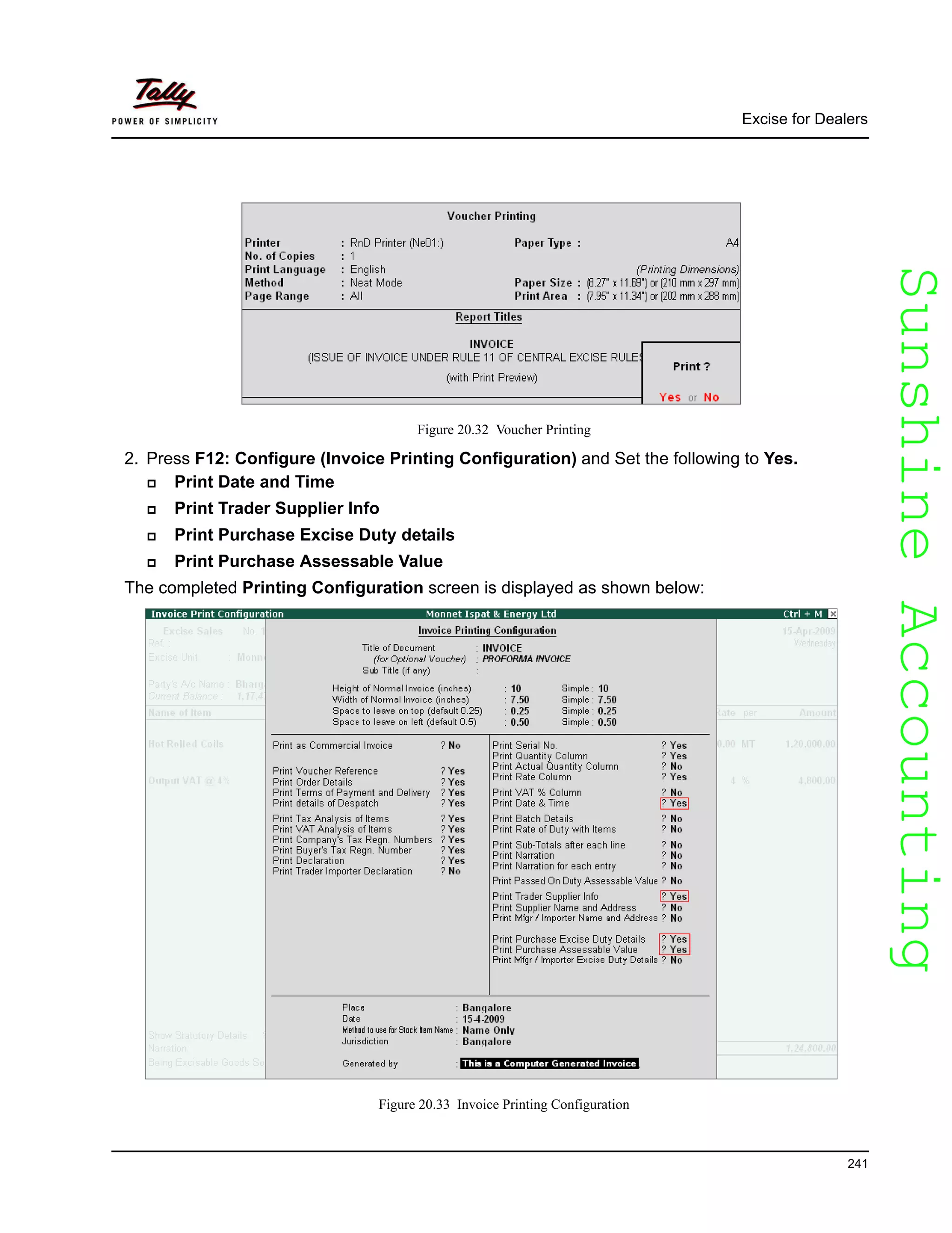 SunshineAccountingSunshineAccounting
Excise for Dealers
241
Figure 20.32 Voucher Printing
2. Press F12: Configure (Invoice Printing Configuration) and Set the following to Yes.
Print Date and Time
Print Trader Supplier Info
Print Purchase Excise Duty details
Print Purchase Assessable Value
The completed Printing Configuration screen is displayed as shown below:
Figure 20.33 Invoice Printing Configuration
 