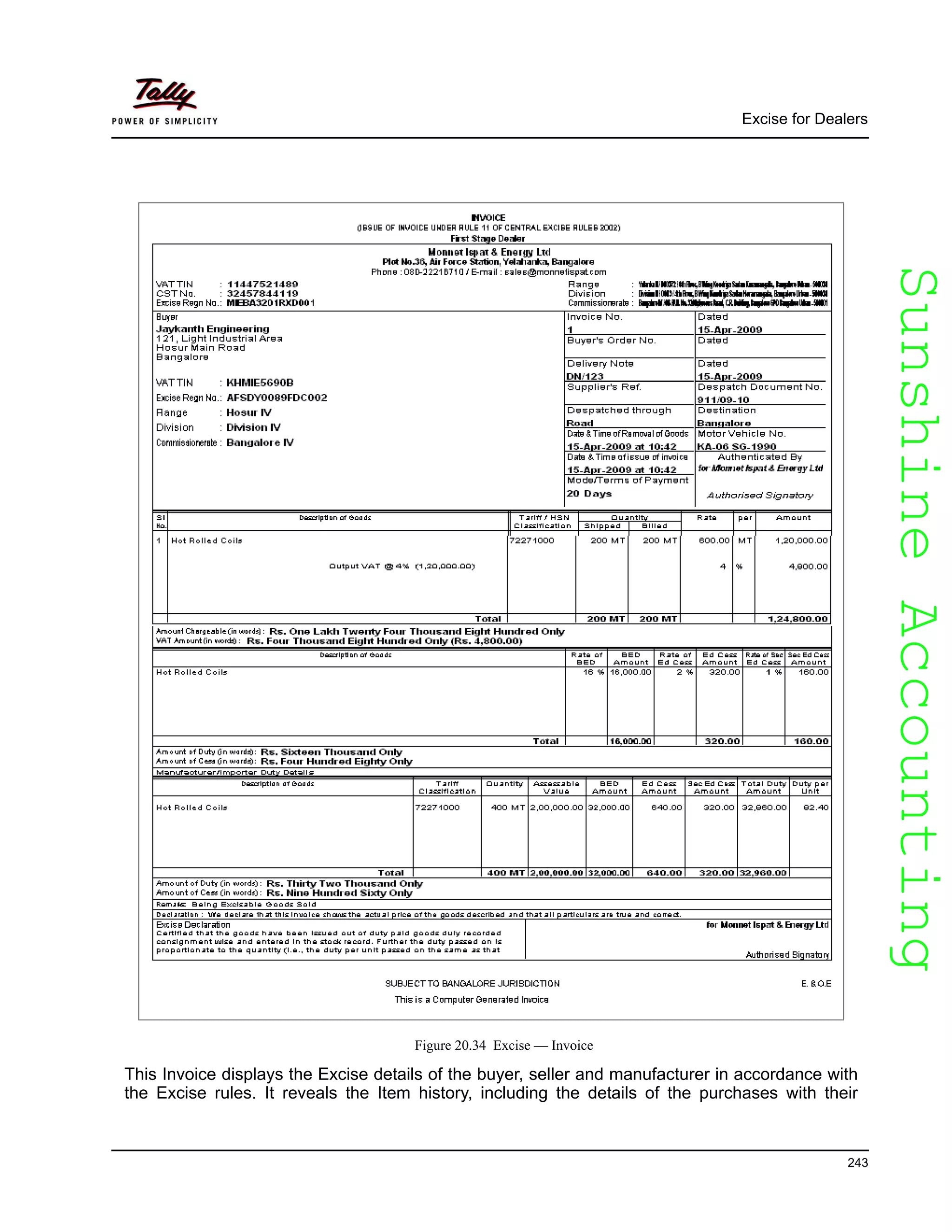 SunshineAccountingSunshineAccounting
Excise for Dealers
243
Figure 20.34 Excise — Invoice
This Invoice displays the Excise details of the buyer, seller and manufacturer in accordance with
the Excise rules. It reveals the Item history, including the details of the purchases with their
 