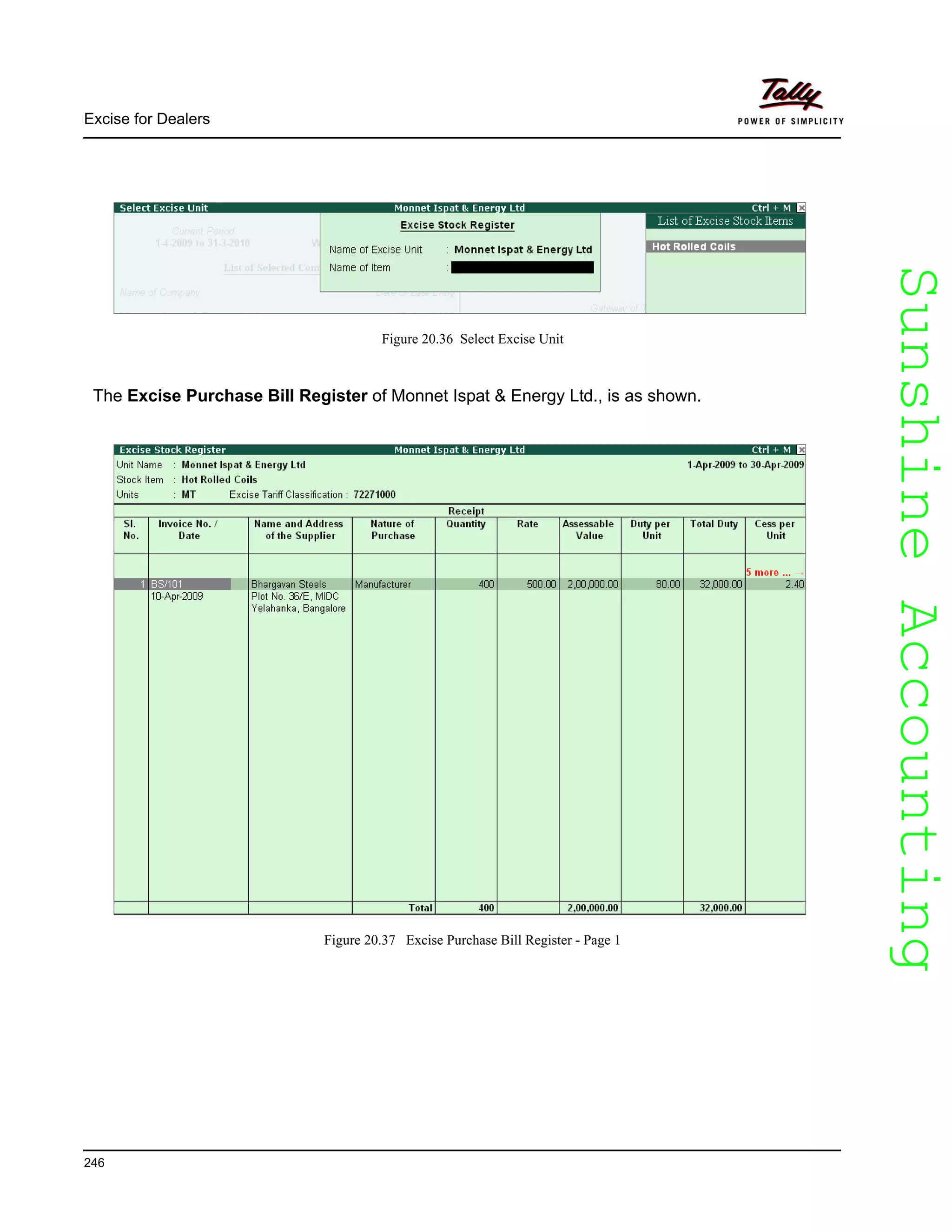 SunshineAccountingSunshineAccounting
Excise for Dealers
246
Figure 20.36 Select Excise Unit
The Excise Purchase Bill Register of Monnet Ispat & Energy Ltd., is as shown.
Figure 20.37 Excise Purchase Bill Register - Page 1
 