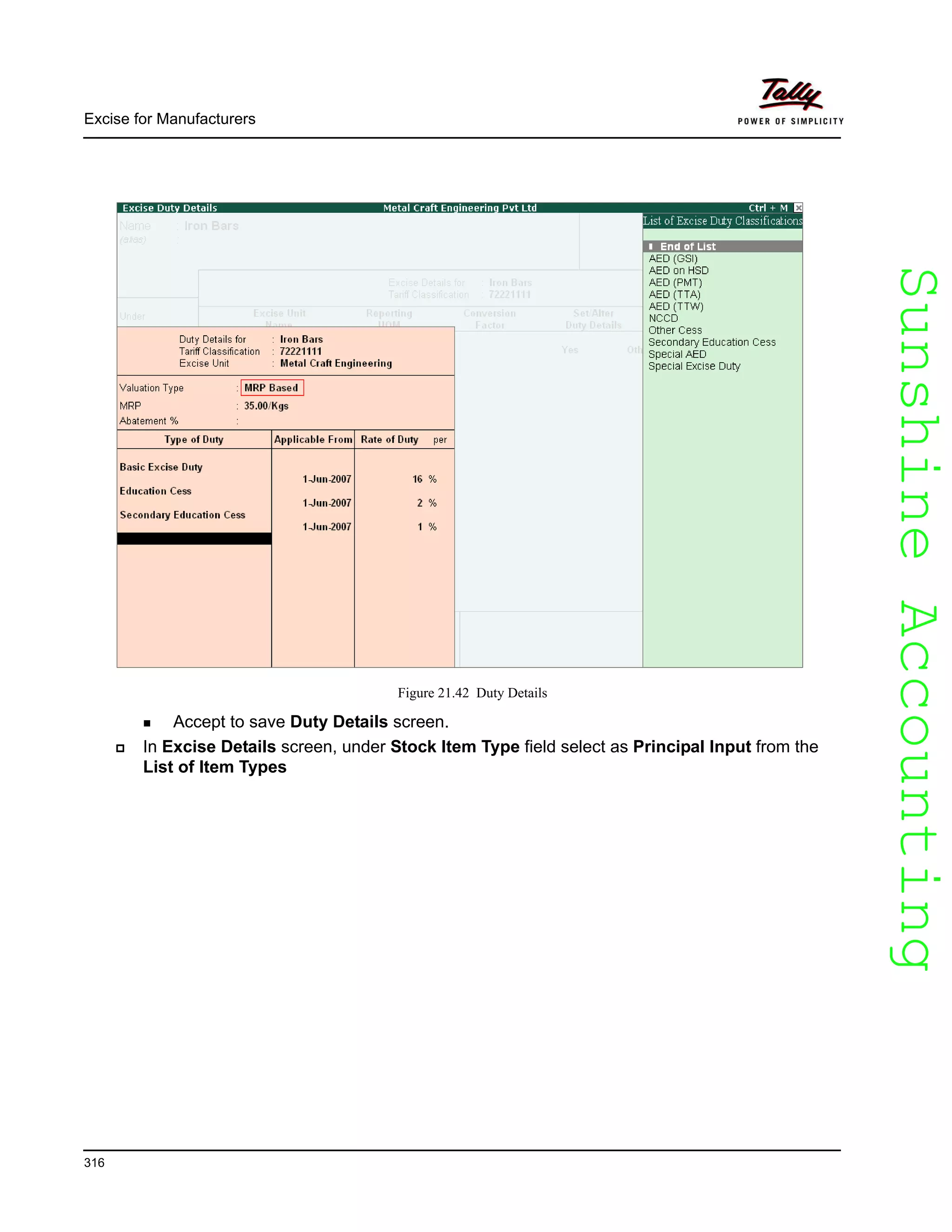 SunshineAccountingSunshineAccounting
Excise for Manufacturers
316
Figure 21.42 Duty Details
Accept to save Duty Details screen.
In Excise Details screen, under Stock Item Type field select as Principal Input from the
List of Item Types
 