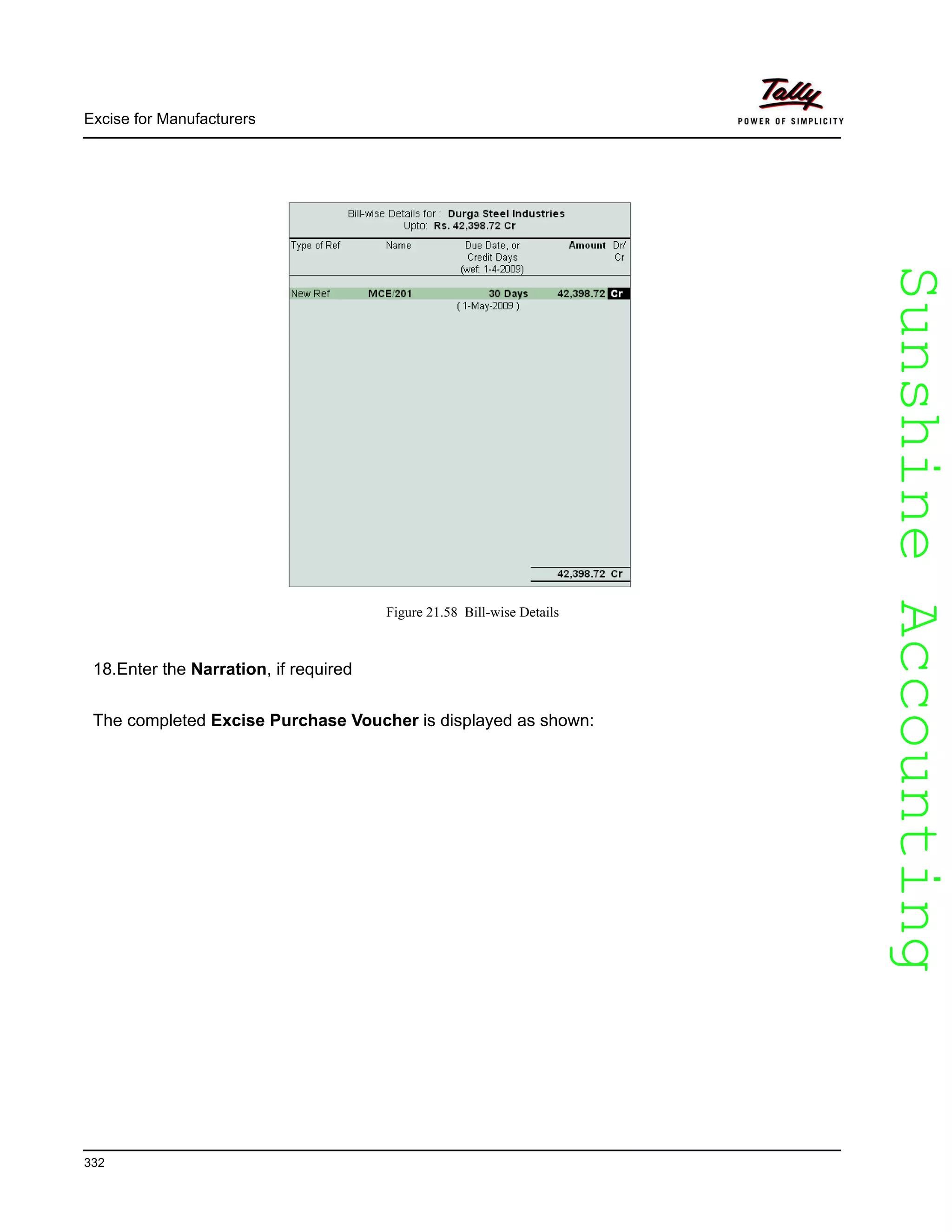 SunshineAccountingSunshineAccounting
Excise for Manufacturers
332
Figure 21.58 Bill-wise Details
18.Enter the Narration, if required
The completed Excise Purchase Voucher is displayed as shown:
 
