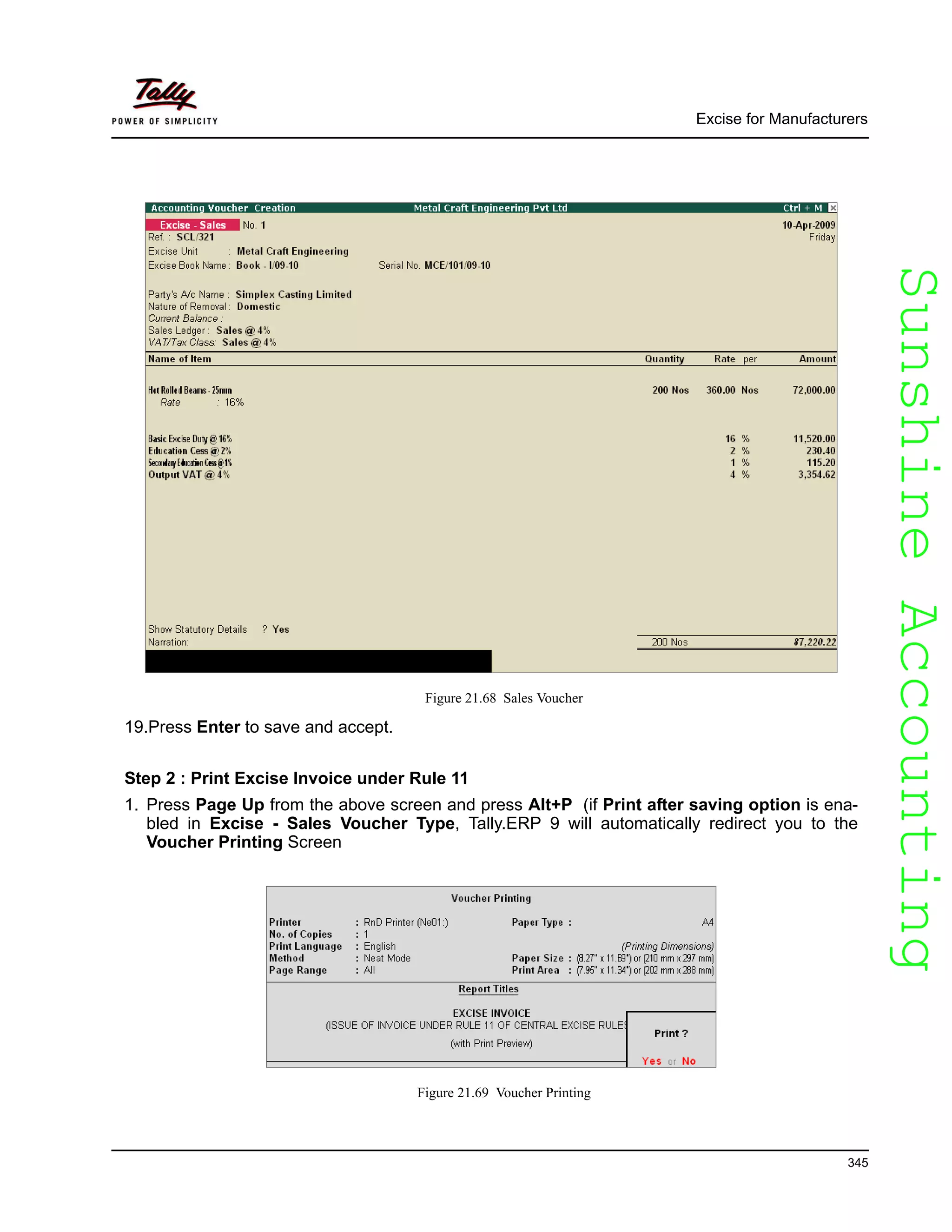 SunshineAccountingSunshineAccounting
Excise for Manufacturers
345
Figure 21.68 Sales Voucher
19.Press Enter to save and accept.
Step 2 : Print Excise Invoice under Rule 11
1. Press Page Up from the above screen and press Alt+P (if Print after saving option is ena-
bled in Excise - Sales Voucher Type, Tally.ERP 9 will automatically redirect you to the
Voucher Printing Screen
Figure 21.69 Voucher Printing
 