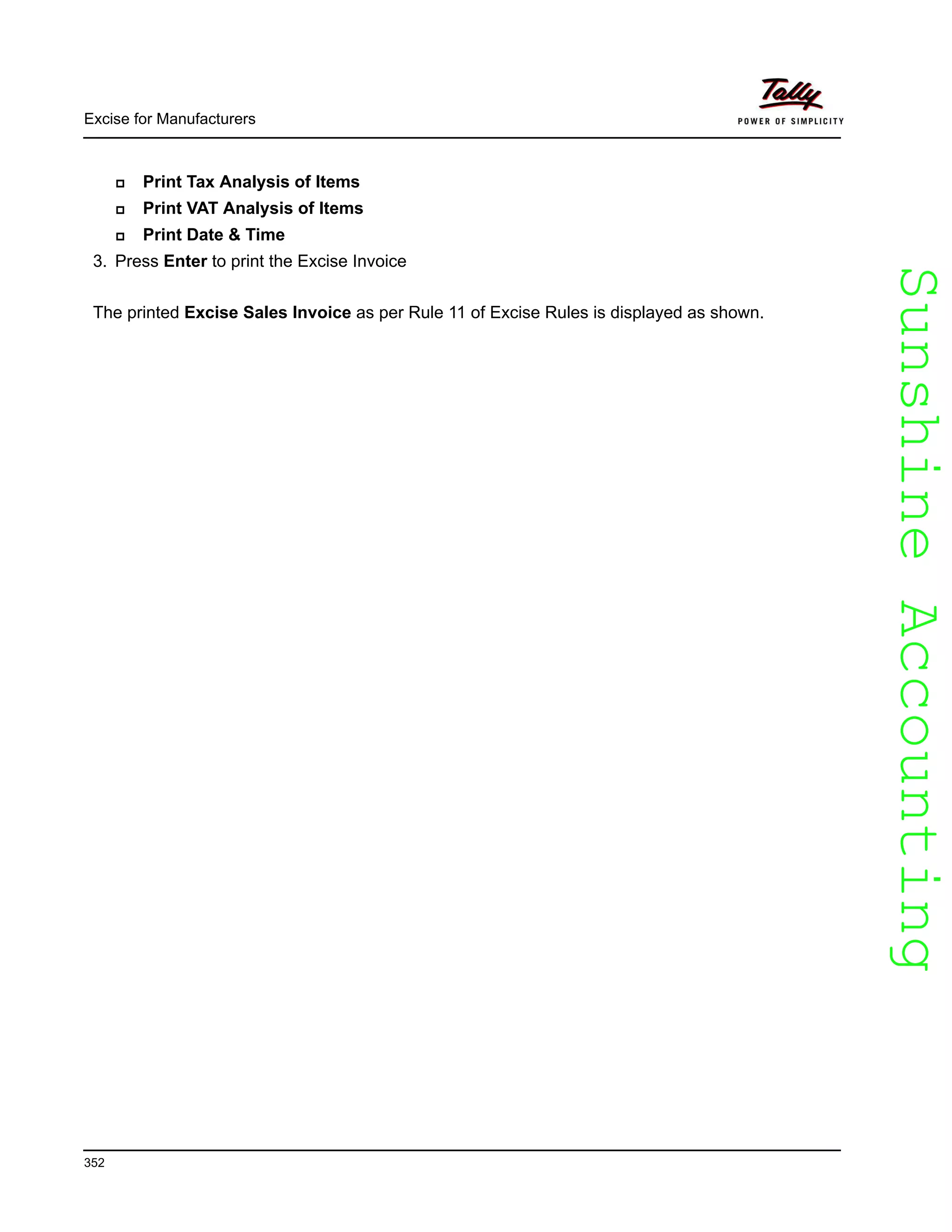 SunshineAccountingSunshineAccounting
Excise for Manufacturers
352
Print Tax Analysis of Items
Print VAT Analysis of Items
Print Date & Time
3. Press Enter to print the Excise Invoice
The printed Excise Sales Invoice as per Rule 11 of Excise Rules is displayed as shown.
 
