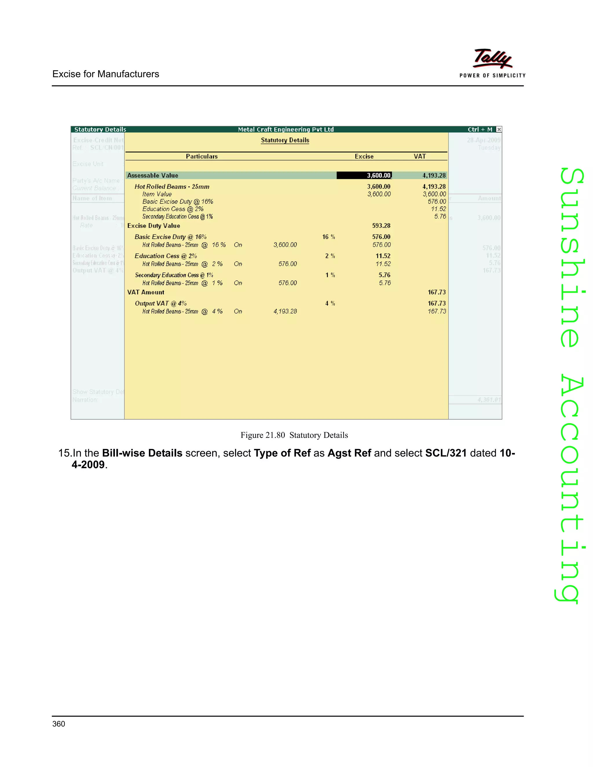 SunshineAccountingSunshineAccounting
Excise for Manufacturers
360
Figure 21.80 Statutory Details
15.In the Bill-wise Details screen, select Type of Ref as Agst Ref and select SCL/321 dated 10-
4-2009.
 