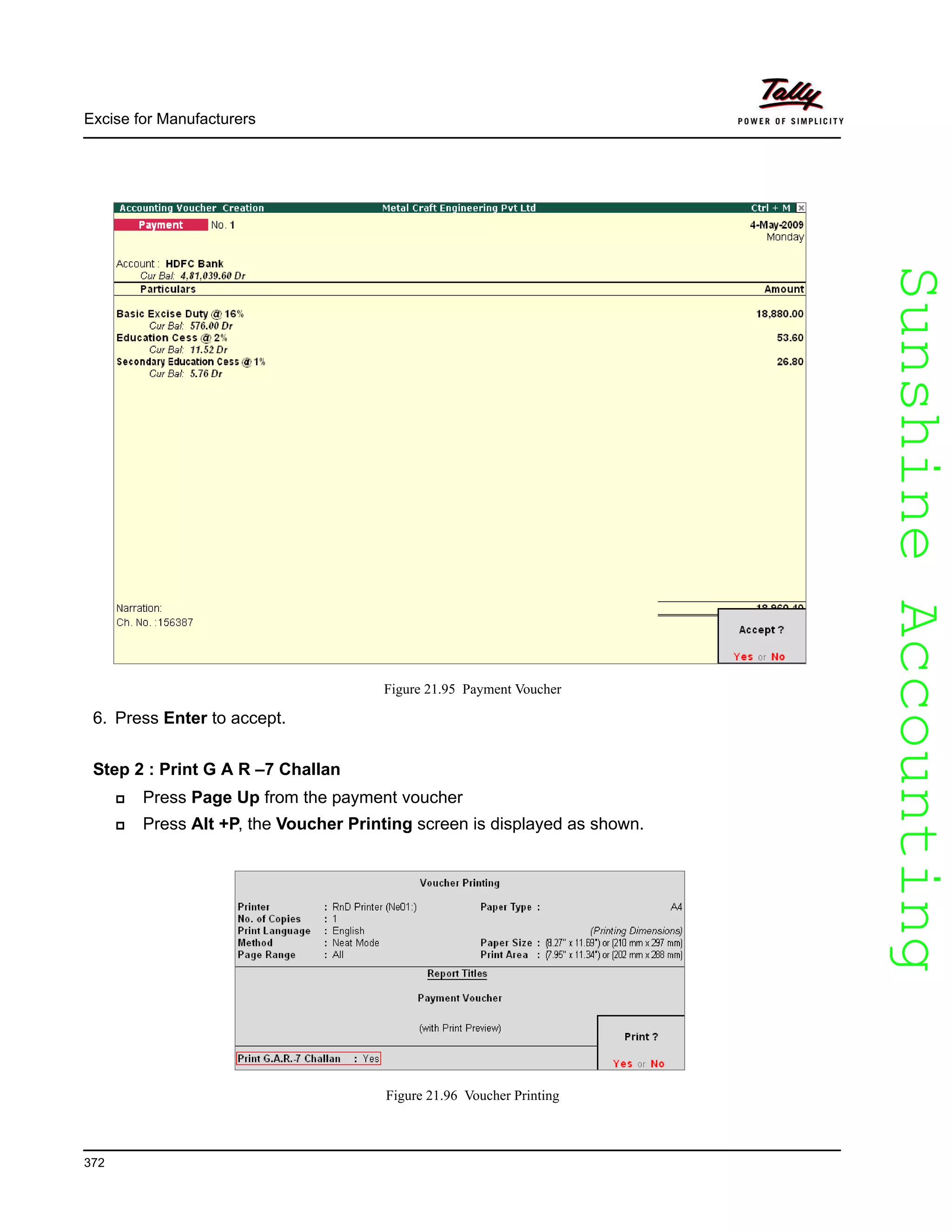 SunshineAccountingSunshineAccounting
Excise for Manufacturers
372
Figure 21.95 Payment Voucher
6. Press Enter to accept.
Step 2 : Print G A R –7 Challan
Press Page Up from the payment voucher
Press Alt +P, the Voucher Printing screen is displayed as shown.
Figure 21.96 Voucher Printing
 
