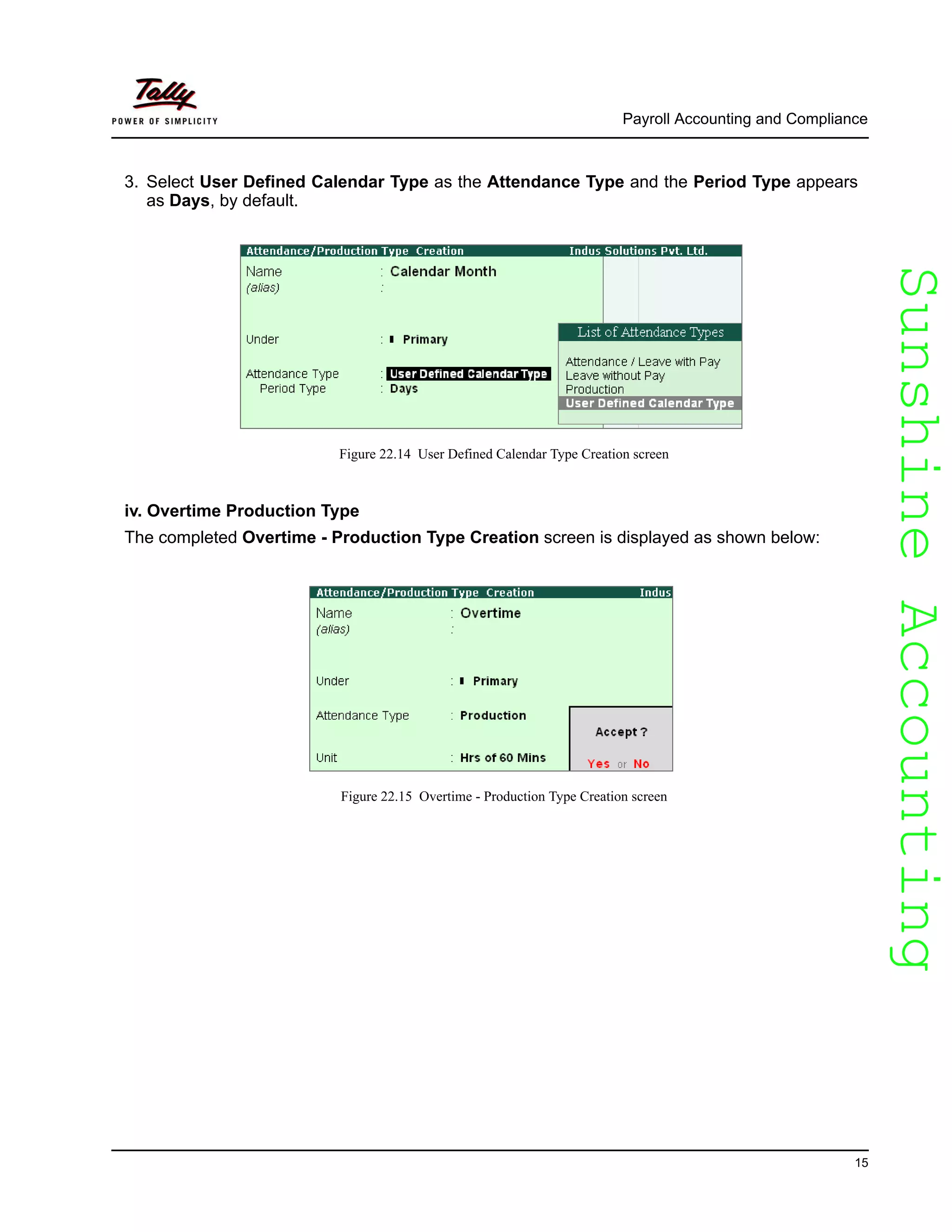 SunshineAccountingSunshineAccounting
Payroll Accounting and Compliance
15
3. Select User Defined Calendar Type as the Attendance Type and the Period Type appears
as Days, by default.
Figure 22.14 User Defined Calendar Type Creation screen
iv. Overtime Production Type
The completed Overtime - Production Type Creation screen is displayed as shown below:
Figure 22.15 Overtime - Production Type Creation screen
 