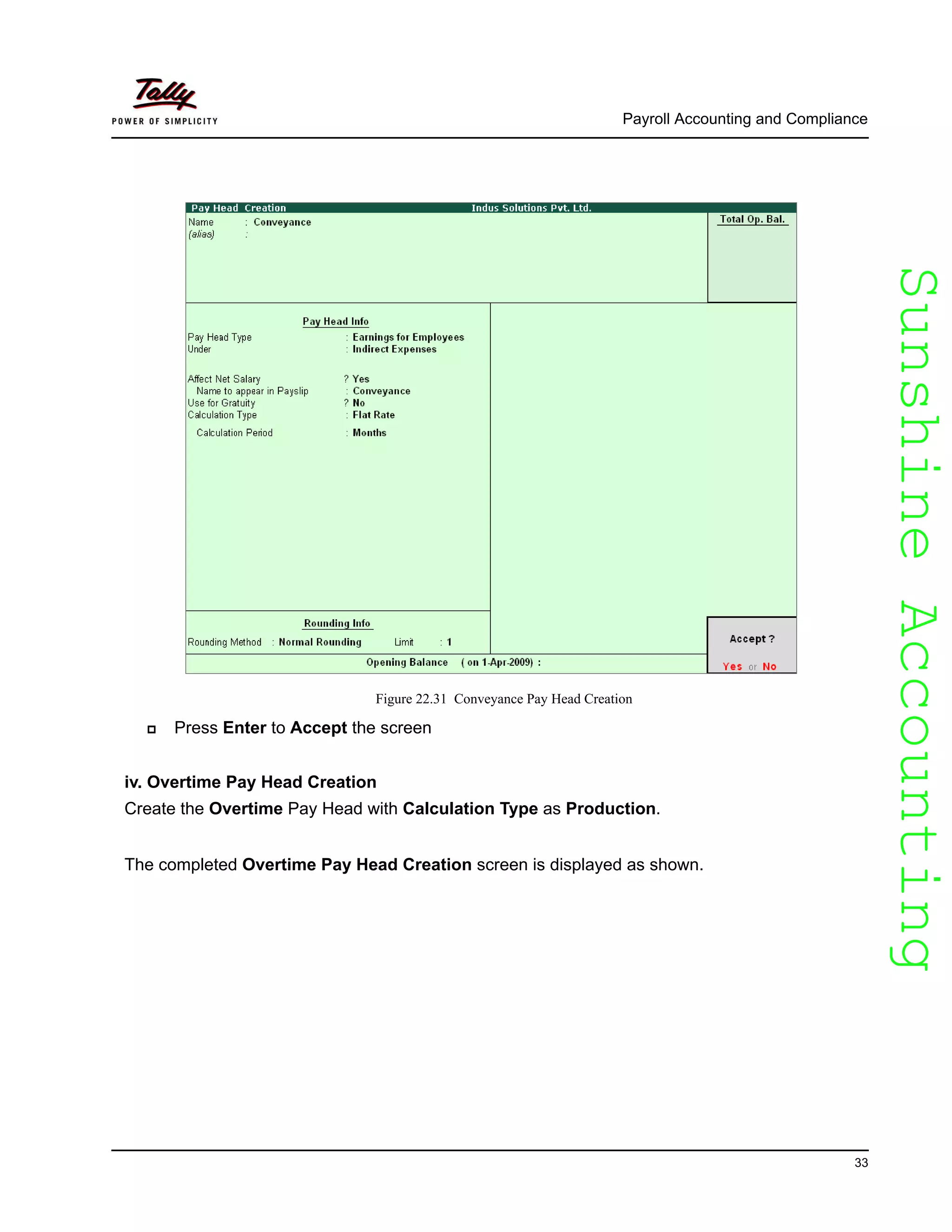 SunshineAccountingSunshineAccounting
Payroll Accounting and Compliance
33
Figure 22.31 Conveyance Pay Head Creation
Press Enter to Accept the screen
iv. Overtime Pay Head Creation
Create the Overtime Pay Head with Calculation Type as Production.
The completed Overtime Pay Head Creation screen is displayed as shown.
 