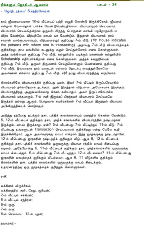 12/15/2008                                 Astrology - Tamiloviam




                        ¿£í¸Ùõ §ƒ¡¾¢¼÷ ¬¸Ä¡õ                               À¡¼õ - 34
                        - '§ƒ¡¾¢¼ÃòÉõ' S.ºó¾¢Ã§º¸Ãý


  Ò¾¢Â ¾Á¢§Æ¡Å¢Âò¨¾     ¿¡õ ƒ£ÅÉÀ¡ÅÁ¡É 10-õ Å£ð¨¼ô ÀüÈ¢ ±Ø¾¢ ¦¸¡ñÎ þÕì¸¢§È¡õ. ƒ£ÅÉõ
     ÀÊì¸ þí§¸          ±ýÈ¡ø §Å¨Ä¾¡ý À¡÷ì¸ §ÅñÎ¦ÁýÀ¾¢ø¨Ä. Å¢Â¡À¡ÃÓõ ¦ºöÂÄ¡õ.
      ¸¢Ç¢ì¸×õ ..       Å¢Â¡À¡Ãõ ¦ºöÅ¦¾ýÈ¡ø ´ÕÅÃ¢¼Á¢ÕóÐ ¦À¡Õ¨Ç Å¡í¸¢ Áü§È¡ÕÅÃ¢¼õ
                        Å¢ü¸ §ÅñÎõ. Å¢üÀ¾¢§Ä Ä¡Àõ ÅÃ §ÅñÎõ. þÐ¾¡ý Å¢Â¡À¡Ãõ. ¿¡õ
                        º¡Á¡ý Å¡íÌÀÅ¨ÃÔõ, Å¢üÀÅ¨ÃÔõ ÌÈ¢ôÀÐ 7-õ Å£Î. (7th house indicates
  Unable to read ?      the persons with whom one is transacting). «¾¡ÅÐ 7-õ Å£Î Å¢Â¡À¡Ãò¨¾ì
    Click here to       ÌÈ¢ì¸¢ÈÐ. ¿¡õ Åí¸¢Â¢ø ¸¼ÛìÌ ÁÛî ¦ºöÐû§Ç¡õ ±Éì ¦¸¡ûÙí¸û.
   Download Font        «ó¾ Åí¸¢¨Âì ÌÈ¢ôÀÐ 7-õ Å£Î. ¸øæÃ¢Â¢ø ÀÊìÌõ Á¡½Åý ¸øæÃ¢Â¢ø
                        Scholarship ±¾¢÷À¡÷ì¸¢È¡ý ±Éì ¦¸¡ûÙí¸û. «ó¾ì ¸øæÃ¢¨Âì
                        ÌÈ¢ôÀÐ 7-õ Å£Î. ´ÕÅ÷ ¾¢ÕÁ½õ ¦ºöÐ¦¸¡ûÙõ ¦Àñ¨½ì ÌÈ¢ôÀÐ
                        7-õ Å£Î. þùÅ¡È¡¸ ¿¡õ Â¡Õ¼ý ±øÄ¡õ ¦¾¡¼÷Ò ¨ÅòÐû§Ç¡§Á¡
                        «Å÷¸¨Ç ±øÄ¡õ ÌÈ¢ôÀÐ 7-õ Å£Î. ºÃ¢! ¿ÁÐ Å¢Â¡À¡Ãò¾¢üÌ ÅÕ§Å¡õ.

                        ¸¢Ã¸í¸Ç¢§Ä Å¢Â¡À¡Ãò¾¢ì ÌÈ¢ôÀÐ Ò¾ý. þÅ÷ 7-õ Å£ðÊø þÕôÀ§ÃÂ¡¸¢ø
                        Å¢Â¡À¡Ãõ ¿øÄÅ¢¾Á¡¸ ¿¼ìÌõ. Ò¾ý þÕó¾¡ø Å¢üÀ¨É «§Á¡¸Á¡¸ þÕìÌõ.
                        Å¢Â¡À¡Ãò¾¢üÌ «ÛÜÄÁ¢øÄ¡¾ ¸¢Ã¸õ ºÉ¢Â¡Ìõ. «Å÷ þÕôÀ¡§ÃÂ¡¸¢ø
                        Å¢Â¡À¡Ãõ Áó¾Á¡Ìõ. 7-ø ºÉ¢ þÕì¸ô À¢Èó¾Å÷ Å¢Â¡À¡Ãõ ¦ºöÂÁ§Ä
                        þÕò¾ø ¿øÄÐ ¬Ìõ. ¦À¡ÐÅ¡¸ ÍÀ¸¢Ã¸í¸û 7-õ Å£ðÊø þÕò¾ø Å¢Â¡À¡Ã
                        «À¢Å¢Õò¾¢¨Âì ¦¸¡ÎìÌõ.

                        «ÎòÐ ¾ü§À¡Ð ¿¼ìÌõ ¾º¡, Òì¾¢ì ¸¡Äí¸¨ÇÔõ ÁÉò¾¢ø ¦¸¡ûÇ §ÅñÎõ.
                        5, 12-õ Å£ð¨¼ì ÌÈ¢ìÌõ ¾º¡, Òì¾¢ì ¸¡Äí¸Ç¢ø Å¢Â¡À¡Ãò¾¢ø ¿‰¼õ¾¡ý
                        þÕìÌõ. Ä¡Àõ þÕì¸¡Ð. ²ý? 5-õ Å£¼ýÀÐ 7-õ Å£ðÊüÌô 11-õ Å£Î. 7-õ
                        Å£¼ýÀÐ í¸Ù¼ý Transaction ¦ºöÀÅ¨Ãì ÌÈ¢ì¸¢ÈÐ ±ýÚ §Á§Ä ÜÈ¢
                        þÕì¸¢ý§È¡õ. ¬¸ «Å÷¸ÙìÌ Ä¡Àõ ±ýÈ¡ø þó¾ ƒ¡¾¸ÕìÌ ¿‰¼õ¾¡§É.
                        12-õ Å£¦¼ýÀÐ ƒ¡¾¸Ã¢ý ¿‰¼ò¾¢ì ÌÈ¢ìÌõ Å£Î. ¬¸ 5, 12-õ Å£ð¨¼ì
                        ÌÈ¢ìÌõ ¾º¡, Òì¾¢ì ¸¡Äí¸Ç¢ø ´ÕÅÕìÌ Å¢Â¡À¡ Ãò¾¢ø Ä¡Àõ ¸¢¨¼ôÀÐ
                        ¸ÊÉõ. «§¾§À¡ýÚ 6, 11-õ Å£ð¨¼ì ÌÈ¢ìÌõ ¾º¡, Òì¾¢¸¡Äí¸Ç¢ø ´ÕÅÕìÌ
                        Ä¡Àõ ¸¢¨¼ìÌõ. 6-õ Å£¦¼ýÀÐ 7-õ Å£ðÊüÌô 12-õ Å£¼øÄÅ¡? 11-õ Å£¦¼ýÀÐ
                        ƒ¡¾¸Ã¢ý Ä¡Àò¨¾ì ÌÈ¢ìÌõ Å£¼øÄÅ¡. ¬¸ 6, 11 Å£Î¸Ç¢ì ÌÈ¢ìÌõ
                        ¸¢Ã¸í¸Ç¢ý ¾º¡, Òì¾¢ì ¸¡Äí¸Ç¢ø ´ÕÅÕìÌ Ä¡Àõ ¸¢¨¼ìÌõ.
                        ¾¡Ã½ò¾¢üÌ ´Õ ƒ¡¾¸ò¨¾ì ÌÈ¢òÐì ¦¸¡ûÙí¸û.

                        Ã¡º¢:

                        Äì¸¢Éõ Å¢Õîº¢¸õ;
                        Äì¸¢Éò¾¢ø ºÉ¢, §¸Ð, ÝÃ¢Âý;
                        2-õ Å£ðÊø Íì¸¢Ãý;
                        5-õ Å£ðÊø ºó¾¢Ãý;
                        6-ø ÌÕ;
                        7-ø Ã¡Ì;
                        8-ø ¦ºùÅ¡ö; 12-ø Ò¾ý;

                        ¿Å¡õºõ:-
tamiloviam.com/…/JothidamLesson34.…                                                            1/3
 