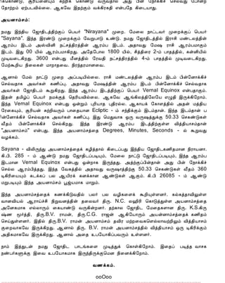 12/15/2008                               Astrology - Tamiloviam
                        ¢ì¦¸¡ñÎ, ÝÃ¢Â¨ÉÔõ ÍüÈ¢ì ¦¸¡ñÎ ÅÕÅ¾¡ø «Ð À¢ý §¿¡ì¸¢î ¦ºøÅÐ §À¡ýÈ
                        §¾¡üÈõ ²üÀ¼Å¢ø¨Ä. ¬¸§Å þ¾üÌõ Åì¸¢Ã¸¾¢ ±ýÀ§¾ ¸¢¨¼Â¡Ð.

                        «ÂÉ¡õºõ:

                        ¿ÁÐ þó¾¢Â §ƒ¡¾¢¼ò¾¢üÌô ¦ÀÂ÷ "Nirayana" Ó¨È. §Á¨Ä ¿¡ð¼Å÷ Ó¨ÈìÌô ¦ÀÂ÷
                        "Sayana". þó¾ þÃñÎ Ó¨ÈìÌõ §ÅÚÀ¡Î ñÎ. ¿ÁÐ §ƒ¡¾¢¼ò¾¢ø þÃ¡º¢ Áñ¼Äò¾¢ý
                        ¬ÃõÀ þ¼õ «ŠÅ¢É¢ ¿ðºò¾¢Ãò¾¢ý ¬ÃõÀ þ¼õ. «¾¡ÅÐ §Á„ Ã¡º¢ ¬ÃõÀÁ¡Ìõ
                        þ¼õ. þÐ 00 Â¢ø ¬ÃõÀÁ¡¸¢ÈÐ. «§¾§À¡Ä 1800 Â¢ø, º¢ò¾¢¨Ã 2-õ À¡¾ò¾¢ø, ¸ýÉ¢Â¢ø
                        ÓÊÅ¨¼¸¢ÈÐ. 3600 ±ýÀÐ Á£Éò¾¢ø §ÃÅ¾¢ ¿ðºò¾¢Ãò¾¢ø 4-õ À¡¾ò¾¢ø ÓÊÅ¨¼¸¢ÈÐ.
                        §ÁüÜÈ¢Â ¿¢¨Ä¸û Á¡È¡¾¨Å. ¿¢Ãó¾ÃÁ¡É¨Å.

                        ¬É¡ø §Áø ¿¡ðÎ Ó¨È «ôÀÊÂ¢ø¨Ä. Ã¡º¢ Áñ¼Äò¾¢ý ¬ÃõÀ þ¼õ À¢ý§É¡ì¸¢î
                        ¦ºøÅ¾¡¸ «Å÷¸û ¸½¢ôÒ. «¾¡ÅÐ §Á„ò¾¢ý ¬ÃõÀ þ¼õ À¢ý§É¡ì¸¢î ¦ºøÅ¾¡¸
                        «Å÷¸û §ƒ¡¾¢¼õ ÜÚ¸¢ÈÐ. þó¾ ¬ÃõÀ þ¼ò¾¢üÌô ¦ÀÂ÷ Vernal Equinox ±ýÀ¾¡Ìõ.
                        þ¾ý ¾Á¢úô ¦ÀÂ÷ ¿ÁìÌò ¦¾Ã¢ÂÅ¢ø¨Ä. ¬¸§Å ¬í¸¢Äò¾¢§Ä§Â ±Ø¾¢ þÕì¸¢§È¡õ.
                        þó¾ Vernal Equinox ±ýÀÐ ´ýÚõ ÒÃ¢Â¡¾ Ò¾¢ÃøÄ. ¬¸¡Âì §¸¡Çò¾¢ø «¾ý Áò¾¢Â
                        §Ã¨¸Ôõ, ÝÃ¢Âý ÍüÈ¢ÅÕõ À¡¨¾Â¡É Ecliptic - õ ºó¾¢ìÌõ þ¼õ¾¡ý. þó¾ þ¼õ¾¡ý À
                        ¢ý§É¡ì¸¢î ¦ºøÅ¾¡¸ «Å÷¸û ¸½¢ôÒ. þÐ ¦ÁÐÅ¡¸ ´Õ ÅÕ„òÐìÌ 50.33 ¦º¸ñÎ¸û
                        Å£¾õ À¢ý§É¡ì¸¢î ¦ºø¸¢ÈÐ. þó¾ þÃñÎ ¬ÃõÀ þ¼ò¾¢üÌûÇ Å¢ò¾¢Â¡ºõ¾¡ý
                        "«ÂÉ¡õºõ" ±ýÀÐ. þó¾ «ÂÉ¡õºò¨¾ Degrees, Minutes, Seconds - ø ÜÚÅÐ
                        ÅÆì¸õ.

                        Sayana - Å¢Ä¢ÕóÐ «ÂÉ¡õºò¨¾ì ¸Æ¢ò¾¡ø ¸¢¨¼ôÀÐ þó¾¢Â §ƒ¡¾¢¼¸½¢¾Á¡É ¿¢Ã¡ÂÉ¡.
                        ¸¢.À¢. 285 - õ ¬ñÎ ¿ÁÐ §ƒ¡¾¢¼ôÀÊÔõ, §Á¨Ä ¿¡ðÎ §ƒ¡¾¢¼ôÀÊÔõ, þó¾ ¬ÃõÀ
                        þ¼Á¡É Vernal Equinox ±ýÀÐ ´ýÈ¡¸ þÕó¾Ð. «òüÌôÀ¢ý¾¡ý «Ð À¢ý §¿¡ì¸¢î
                        ¦ºøÄ ¬ÃõÀ¢ò¾Ð. þó¾ §Å¸ò¾¢ø «¾¡ÅÐ ÅÕ„¡ò¾¢üÌ 50.33 ¦º¸ñÎ¸û Å£¾õ 360
                        Ê¸¢Ã¢¨ÂÔõ ¸¼ì¸ô ÀÄ ¬Â¢Ãì ¸Éì¸¡É ¬ñÎ¸û ¬Ìõ. ¸¢.À¢ 26085 - õ ¬ñÎ
                        ÁÚÀÊÔõ þó¾ «ÂÉ¡õºõ âˆÂÁ¡¸ Á¡Úõ.

                        þó¾ «ÂÉ¡õºò¨¾ì ¸½ì¸¢ÎÅ¾¢ø ÀÄ÷ ÀÄ ÅÆ¢¸¨Çì ÜÈ¢ÔûÇÉ÷. ¸ø¸ò¾¡Å¢ÖûÇ
                        Å¡ÉÅ¢Âø ¬Ã¡öîº¢ ¿¢ÚÅÉò¾¢ý ¾¨ÄÅ÷ ¾¢Õ. N.C. Ä†¢Ã¢ ¦¸¡ÎòÐûÇ «ÂÉ¡õºò¨¾
                        «§É¸Á¡¸ ±øÄ¡Õõ ¨¸Â¡ñÎ ÅÕ¸¢ýÈÉ÷. ¾ü¸¡Ä §ƒ¡¾¢¼ §Á¨¾¸Ç¡É ¾¢Õ. K.S.¸¢Õ
                        ‰½ ã÷ò¾¢, ¾¢Õ.B.V. Ã¡Áý, ¾¢Õ.C.G. Ã¡ƒý ¬¸¢§Â¡Õõ «ÂýÉ¡õºò¨¾ì ¸½¢¾õ
                        ¦ºöÐûÇÉ÷. þ¾¢ø ¾¢Õ.B.V. Ã¡Áý «ÂÉ¡õºõ ¾Å¢Ã ÁüÈ¨Å¸¦ÇøÄ¡ÅüÈ¢Öõ Å¢ò¾¢Â¡ºõ
                        Ì¨ÈÅ¡¸§Å þÕì¸¢ÈÐ. ¬É¡ø ¾¢Õ. B.V. Ã¡Áý «ÂÉ¡õºò¾¢ø Å¢ò¾¢Â¡ºõ ´Õ Ê¸¢Ã¢ìÌõ
                        «¾¢¸Á¡¸§Å þÕì¸¢ÈÐ. ¬É¡ø «¨¾ À§Â¡¸¢ôÀÅÕõ ûÇÉ÷.

                        ¿¡õ þòÐ¼ý ¿ÁÐ §ƒ¡¾¢¼ À¡¼í¸¨Ç ÓÊòÐì ¦¸¡û¸¢§È¡õ. þ¨¾ô ÀÊò¾ Å¡º¸
                        ¿ñÀ÷¸ÙìÌ þ¨Å À§Â¡¸Á¡¸ þÕó¾¢ÕìÌ¦ÁÉ ¿¢¨Éì¸¢§È¡õ.

                                                            Å½ì¸õ.

                                                             ooOoo
                        << À¡¼õ - 52




                                                         í¸û ¸ÕòÐ


tamiloviam.com/…/JothidamLesson53.…                                                           4/5
 