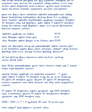 12/15/2008                                          Astrology - Tamiloviam
                             ºì¾¢ Å¡öó¾ ¸¢Ã¸Á¡É ÝÃ¢ÂÛìÌ ²ý ¬Ú ÅÕ„í¸û, Íì¸¢ÃÛìÌ ²ý 20
                             ÅÕ„í¸û, ±¾ý «ÊôÀ¨¼Â¢ø ÅÕ„í¸û À¸¢÷óÐ «Ç¢ì¸ô Àð¼É ±ýÚ
                             ¸¡Ã½õ ±Ð×õ ¸¢Ãó¾í¸Ç¢ø ¸¡½ôÀ¼Å¢ø¨Ä. ¬¸§Å ¿¡Óõ ¸¡Ã½í¸û
                             ±Ð×õ §¸ðì¸¡Áø §ÁüÜÈ¢Â ÅÕ„í¸¨Ç «ôÀÊ§Â ¨¸Â¡Ù§Å¡õ.

                             ƒÉÉ ¸¡Ä þÕôÒ ¦¾¨º ¸ñÎÀ¢Êì¸ ºó¾¢ÃÉ¢ý ¿Œ‡ò¾¢ÃôÀ¡¾õ ¦¾Ã¢óÐ
                             þÕì¸ §ÅñÎ¦ÁýÚ ÜÈ¢Â¢Õó§¾¡õ. þô§À¡Ð ¿£í¸û 5-õ À¡¼ò¾¢üÌî
                             ¦ºøÄ §ÅñÎõ. ºó¾¢ÃÉ¢ý Á¢Õ¸º£Ã¢„ò¾¢ø ¬ò¾¢Âó¾ ÀÃÁ¿¡Æ¢¨¸ 57¿¡Æ¢¨¸
                             34 Å¢É¡Æ¢¨¸ ±ýÚ ÜÈ¢ þÕó§¾¡õ. «¾¢ø ºó¾¢Ãý 4 ¿¡Æ¢¨¸14 Å¢É¡Æ¢¨¸
                             ¦ºýÚ Å¢ð¼¦¾É×õ ±Ø¾¢ þÕó§¾¡õ. «ó¾ô À¡¼õ »¡À¸õ þøÄ¡¾Å÷¸û
                             ¾¢ÕõÀ×õ ´ÕÓ¨È ÀÊì¸×õ.

                              ºó¾¢ÃÉ¢ý ¬ò¾¢Âó¾ ÀÃÁ ¿¡Æ¢¨¸                                     57-34
                              Á¢Õ¸ º£Ã¢„ò¾¢ø ºó¾¢Ãý ¦ºýÈ àÃõ            4-14
                              Á¢Õ¸ º£Ã¢„ò¾¢ø ºó¾¢Ãý þýÛõ ¸¼ì¸ §ÅñÊÂ àÃõ 53-20

                             ƒÉÉ ¸¡Ä þÕôÒ¾¢¨º ±ýÀÐ ´Õ ¿Œ‡ò¾¢Ãò¾¢ø ºó¾¢Ãý ±ùÅÇ× àÃõ
                             ¸¼ì¸ §ÅñÎ§Á¡ «Ð§Å þÕôÒ ¦¾¨º ±ýÀ¾¡Ìõ. ÒÃ¢¸¢È¾¡? ÒÃ¢ÅÐ §À¡Ä×õ
                             þÕì¸¢ÈÐ «§¾ ºÁÂõ ÒÃ¢Â¡¾Ð §À¡Ä×õ þÕì¸¢ÈÐ. þø¨ÄÂ¡?

                             ºÃ¢! ¿¡õ þô§À¡Ð þÕôÒ ¦¾¨º¨Âì ¸ñÎ À¢Êô§À¡õ. «ô§À¡Ð
                             ±øÄ¡õ Å¢Çí¸¢ Å¢Îõ.

                             Á¢Õ¸ º£Ã¢„õ ¿Œ‡ò¾¢Ãò¾¢üÌ ¬ÃõÀ ¦¾¨º ¦ºùÅ¡ö ±ýÚõ «Ð 7 ÅÕ„õ
                             ±ýÚõ ±Ø¾¢ þÕó§¾¡õ «øÄÅ¡.

                             «¾¡ÅÐ ¦Á¡ò¾õ ¬ò¾¢Âó¾ ÀÃÁ ¿¡Æ¢¨¸ìÌ ÅÕ„í¸û .. 7 ¬Ìõ.
                             «¾¢ø ºó¾¢Ãý 4 ¿¡Æ¢¨¸ 14 Å¢É¡Æ¢¨¸ ¸¼óÐ Å¢ð¼Ð. ¸¼ì¸ §ÅñÊÂÐ
                             53 ¿Æ¢¨¸ 20 Å¢É¡Æ¢¨¸ ¬Ìõ. Á£¾ÓûÇ 53 ¿Æ¢¨¸ 20 Å¢É¡Æ¢¨¸ìÌ
                             ±ùÅÇ× ÅÕ„í¸û ±Éì ¸ñÎ À¢ÊÔí¸û. ¿¡õ ¸£§Æ ¸ñÎ À¢ÊòÐû§Ç¡õ
                             À¡Õí¸û.

                             57 ¿¡Æ¢¨¸ 34 Å¢ÉÆ¢¨¸¨Â ¿¡Æ¢¨¸ ¬ìÌí¸û. «Ð 3424 Å¢É¡Æ¢¨¸
                             ÅÕõ. ¸¼ì¸§ÅñÊÂ àÃÁ¡É 53 ¿¡Æ¢¨¸ 20 Å¢É¡Æ¢¨¸¨Â Å¢É¡Æ¢¨¸
                             ¬ìÌí¸û. «Ð 3200 Å¢É¡Æ¢¨¸ ÅÕõ.

                             (3200 / 3424 ) x 7 = 6 ¬ñÎ¸û 06 Á¡¾õ 15 ¿¡ð¸û ÅÕõ.

                             ±ýÉ ÒÃ¢ó¾¾¡? ¾¢ÕõÀò¾¢ÕõÀô ÀÊÔí¸û. ÒÃ¢Ôõ.



                             << À¡¼õ - 8                                                                          À¡¼õ - 10 >>

                                                   C opyright © 2 0 0 3 T amiloviam.

       Best viewed with IE 4.x and above, Netscape 4.7x with resolutions 800 X 600 and above. Netscape 6 not recommended
                 The copyrights of the se im a ge s belongs to the origina l photogra phe r or to the respective authority.




tamiloviam.com/…/JothidamLesson9.A…                                                                                           3/3
 