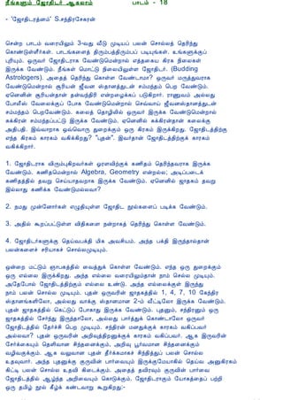 12/15/2008                                 Astrology - Tamiloviam




                          ¿£í¸Ùõ §ƒ¡¾¢¼÷ ¬¸Ä¡õ                      À¡¼õ - 18

                          - '§ƒ¡¾¢¼ÃòÉõ' S.ºó¾¢Ã§º¸Ãý

  Ò¾¢Â ¾Á¢§Æ¡Å¢Âò¨¾
     ÀÊì¸ þí§¸            ¦ºýÈ À¡¼õ Å¨ÃÂ¢Öõ 3-ÅÐ Å£Î ÓÊÂô ÀÄý ¦º¡øÄò ¦¾Ã¢óÐ
      ¸¢Ç¢ì¸×õ ..         ¦¸¡ñÎûÇ£÷¸û. À¡¼í¸¨Çò ¾¢ÕõÀò¾¢ÕõÀô ÀÊÔí¸û. í¸ÙìÌô
                          ÒÃ¢Ôõ. ´ÕÅ÷ §ƒ¡¾¢¼Ã¡¸ §ÅñÎ¦ÁýÈ¡ø ±ò¾¨¸Â ¸¢Ã¸ ¿¢¨Ä¸û
                          þÕì¸ §ÅñÎõ. ¿£í¸û ¦Á¡ðÎ ¿¢¨ÄÂ¢ÖûÇ §ƒ¡¾¢¼÷. (Budding
  Unable to read ?        Astrologers). «¨¾ò ¦¾Ã¢óÐ ¦¸¡ûÇ §Åñ¼¡Á¡? ´ÕÅ÷ ÁÕòÐÅÃ¡¸
    Click here to         §ÅñÎ¦ÁýÈ¡ø ÝÃ¢Âý ƒ£ÅÉ Š¾¡ÉòÐ¼ý ºõÁó¾õ ¦ÀÈ §ÅñÎõ.
   Download Font          ²¦ÉÉ¢ý ÝÃ¢Âý¾¡ý ¾ýÅó¾¢Ã¢ ±ýÈ¨Æì¸ô ÀÎ¸¢È¡÷. Ã¡ÏÅõ «øÄÐ
                          §À¡Ä£Š §Å¨ÄìÌô §À¡¸ §ÅñÎ¦ÁýÈ¡ø ¦ºùÅ¡ö ƒ£ÅÉŠ¾¡ÉòÐ¼ý
                          ºõÁó¾õ ¦ÀÈ§ÅñÎõ. ¸¨Äò ¦¾¡Æ¢Ä¢ø ´ÕÅ÷ þÕì¸ §ÅñÎ¦ÁýÈ¡ø
                          Íì¸¢Ãý ºõÁó¾ôÀðÎ þÕì¸ §ÅñÎõ. ²¦ÉÉ¢ø Íì¸¢Ãý¾¡ý ¸¨ÄìÌ
                          «¾¢À¾¢. þùÅ¡È¡¸ ´ù¦Å¡Õ Ð¨ÈìÌõ ´Õ ¸¢Ã¸õ þÕì¸¢ÈÐ. §ƒ¡¾¢¼ò¾¢üÌ
                          ±ó¾ ¸¢Ã¸õ ¸¡Ã¸õ Å¸¢ì¸¢ÈÐ? "Ò¾ý". þÅ÷¾¡ý §ƒ¡¾¢¼ò¾¢üÌì ¸¡Ã¸õ
                          Å¸¢ì¸¢È¡÷.

                          1. §ƒ¡¾¢¼Ã¡¸ Å¢ÕõÒ¸¢ÈÅ÷¸û µÃÇÅ¢üÌì ¸½¢¾õ ¦¾Ã¢ó¾ÅÃ¡¸ þÕì¸
                          §ÅñÎõ. ¸½¢¾¦ÁýÈ¡ø Algebra, Geometry ±ýÈøÄ; «ÊôÀ¨¼ì
                          ¸½¢¾ò¾¢ø ¾ÅÚ ¦ºöÂ¡¾ÅÈ¡¸ þÕì¸ §ÅñÎõ. ²¦ÉÉ¢ø ƒ¡¾¸õ ¾ÅÚ
                          þøÄ¡Ð ¸½¢ì¸ §ÅñÎÁøÄÅ¡?

                          2. ¿ÁÐ Óý§É¡÷¸û ±Ø¾¢ÔûÇ §ƒ¡¾¢¼ áø¸¨Çô ÀÊì¸ §ÅñÎõ.

                          3. «¾¢ø ÜÈôÀðÎûÇ Å¢¾¢¸¨Ç ¿ýÈ¡¸ò ¦¾Ã¢óÐ ¦¸¡ûÇ §ÅñÎõ.

                          4. §ƒ¡¾¢¼÷¸ÙìÌ ¦¾öÅÀì¾¢ Á¢¸ «Åº¢Âõ. «ó¾ Àì¾¢ þÕó¾¡ø¾¡ý
                          ÀÄý¸¨Çî ºÃ¢Â¡¸î ¦º¡øÄÓÊÔõ.

                          ´ý¨È ÁðÎõ »¡À¸ò¾¢ø ¨ÅòÐì ¦¸¡ûÇ §ÅñÎõ. ±ó¾ ´Õ Ð¨ÈìÌõ
                          ´Õ ±ø¨Ä þÕì¸¢ÈÐ. «ó¾ ±ø¨Ä Å¨ÃÂ¢Öõ¾¡ý ¿¡õ ¦ºøÄ ÓÊÔõ.
                          «§¾§À¡ø §ƒ¡¾¢¼ò¾¢üÌõ ±ø¨Ä ñÎ. «ó¾ ±ø¨ÄìÌû þÕóÐ
                          ¿¡õ ÀÄý ¦º¡øÄ ÓÊÔõ. Ò¾ý ´ÕÅÃ¢ý ƒ¡¾¸ò¾¢ø 1, 4, 7, 10 §¸ó¾¢Ã
                          Š¾¡Éí¸Ç¢§Ä¡, «øÄÐ Å¡ìÌ Š¾¡ÉÁ¡É 2-õ Å£ðÊ§Ä¡ þÕì¸ §ÅñÎõ.
                          Ò¾ý ƒ¡¾¸ò¾¢ø ¦¸ðÎô §À¡¸¡Ð þÕì¸ §ÅñÎõ. Ò¾Ûõ, ºó¾¢ÃÛõ ´Õ
                          ƒ¡¾¸ò¾¢ø §º÷óÐ þÕó¾¡§Ä¡, «øÄÐ À¡÷òÐì ¦¸¡ñ¼¡§Ä¡ ´ÕÅ÷
                          §ƒ¡¾¢¼ò¾¢ø §¾÷îº¢ ¦ÀÈ ÓÊÔõ. ºó¾¢Ãý ÁÉÐìÌì ¸¡Ã¸õ Å¸¢ôÀÅ÷
                          «øÄÅ¡? Ò¾ý ´ÕÅÃ¢ý «È¢×ò¾¢ÈÛìÌì ¸¡Ã¸õ Å¸¢ôÀÅ÷. ¬¸ þÕÅÃ¢ý
                          §º÷ì¨¸Ôõ ¦¾Ç¢Å¡É º¢ó¾¨ÉìÌõ, «È¢× â÷ÅÁ¡É º¢ó¾¨ÉìÌõ
                          ÅÆ¢ÅÌìÌõ. ¬¸ ÅÖÅ¡É Ò¾ý ¾£÷ì¸Á¡¸î º¢ó¾¢òÐô ÀÄý ¦º¡øÄ
                          ¾×Å¡÷. «ó¾ Ò¾ÛìÌ ÌÕÅ¢ý À¡÷¨ÅÔõ þÕìÌ§ÁÂ¡¸¢ø ¦¾öÅ «Û¸¢Ã¸õ
                          ¸¢ðÊ ÀÄý ¦º¡øÄ ¾Å¢ ¸¢¨¼ìÌõ. «¨¾ò ¾Å¢Ã×õ ÌÕÅ¢ý À¡÷¨Å
                          §ƒ¡¾¢¼ò¾¢ø ¬úó¾ «È¢¨ÅÔõ ¦¸¡ÎìÌõ. §ƒ¡¾¢¼Ã¡Ìõ §Â¡¸ò¨¾ô ÀüÈ¢
                          ´Õ ¾Á¢ú áø ¸£úì ¸ñ¼Å¡Ú ÜÚ¸¢ÈÐ:-

tamiloviam.com/…/JothidamLesson18.…                                                     1/3
 