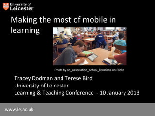 Making the most of mobile in
  learning



                   Photo by sc_association_school_librarians on Flickr


    Tracey Dodman and Terese Bird
    University of Leicester
    Learning & Teaching Conference - 10 January 2013

www.le.ac.uk
 