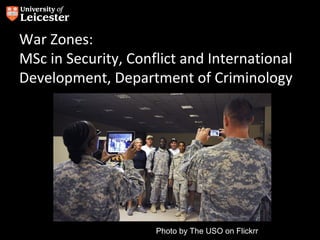 War Zones:
MSc in Security, Conflict and International
Development, Department of Criminology




                     Photo by The USO on Flickrr
 