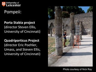 Pompeii:

Porta Stabia project
(director Steven Ellis,
University of Cincinnati)

Quadriporticus Project
(director Eric Poehler,
Umass, and Steven Ellis,
University of Cincinnati)



                            Photo courtesy of Nick Ray
 