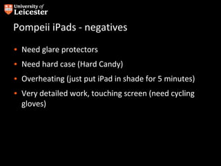 Pompeii iPads - negatives
• Need glare protectors
• Need hard case (Hard Candy)
• Overheating (just put iPad in shade for 5 minutes)
• Very detailed work, touching screen (need cycling
  gloves)
 