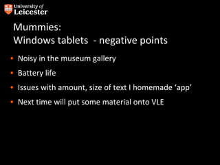 Mummies:
 Windows tablets - negative points
• Noisy in the museum gallery
• Battery life
• Issues with amount, size of text I homemade ‘app’
• Next time will put some material onto VLE
 