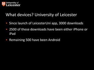 What devices? University of Leicester
• Since launch of LeicesterUni app, 3000 downloads
• 2500 of these downloads have been either iPhone or
  iPad
• Remaining 500 have been Android
 