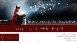 Learn, Teach, Help, Enjoy! 
Enhancing Your Ed Tech Superpowers! 
1 
Martin Ricardo Cisneros 
Academic Technology Specialist 
mcisneros@sccoe.org 
@TheTechProfe 
 