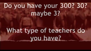 Do you have your 300? 30?
maybe 3?
What type of teachers do
you have?
 