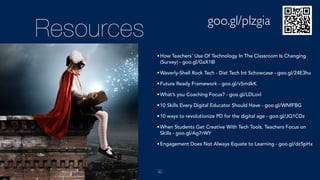 Resources
60
•How Teachers' Use Of Technology In The Classroom Is Changing
(Survey) - goo.gl/GsX18l
•Waverly-Shell Rock Tech - Dist Tech Int Schowcase - goo.gl/24E3hu
•Future Ready Framework - goo.gl/v5mdkK
•What’s you Coaching Focus? - goo.gl/LDLovl
•10 Skills Every Digital Educator Should Have - goo.gl/WNfFBG
•10 ways to revolutionize PD for the digital age - goo.gl/JQ1CDz
•When Students Get Creative With Tech Tools, Teachers Focus on
Skills - goo.gl/Ag7rWY
•Engagement Does Not Always Equate to Learning - goo.gl/dz5pHx
goo.gl/plzgia
 