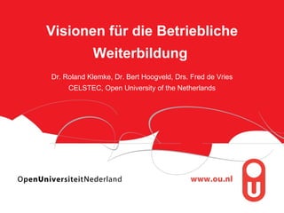 Visionen für die Betriebliche Weiterbildung   Dr. Roland Klemke, Dr. Bert Hoogveld, Drs. Fred de Vries CELSTEC, Open University of the Netherlands 