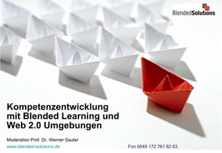 Kompetenzentwicklung  mit Blended Learning und  Web 2.0 Umgebungen Moderation Prof. Dr. Werner Sauter www.blended-solutions.de   Fon 0049 172 761 82 63 