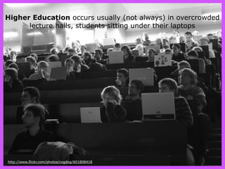 Higher Education occurs usually (not always) in overcrowded
      lecture halls, students sitting under their laptops




...