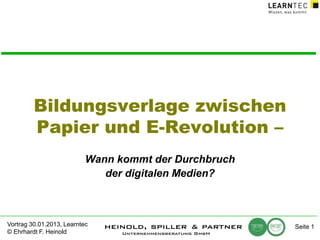 Bildungsverlage zwischen
Papier und E-Revolution –
Wann kommt der Durchbruch
der digitalen Medien?

Vortrag 30.01.2013, Learntec
© Ehrhardt F. Heinold

Seite 1

 