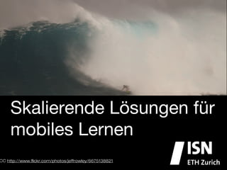 Skalierende Lösungen für
mobiles Lernen
CC http://www.ﬂickr.com/photos/jeffrowley/6675138821
 