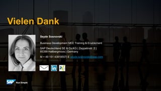 Vielen Dank
Seyde Sosnovski
Business Development MEE Training & Enablement
SAP Deutschland SE & Co.KG | Zeppelinstr. 2 |
85399 Hallbergmoos | Germany
M + 49 151 43819557| E seyde.sosnovski@sap.com
 