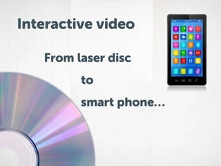 Interactive video
From laser disc

to
smart phone…

 