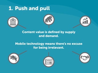 1. Push and pull

Content value is defined by supply
and demand.
Mobile technology means there's no excuse
for being irrelevant.

 