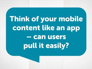 Think of your mobile
content like an app
– can users
pull it easily?

 