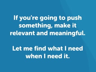 If you're going to push
something, make it
relevant and meaningful.

Let me find what I need
when I need it.

 
