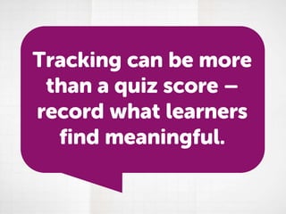 Tracking can be more
than a quiz score –
record what learners
find meaningful.

 