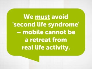 We must avoid
'second life syndrome'
– mobile cannot be
a retreat from
real life activity.

 