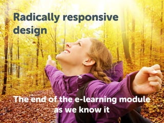 Radically responsive
design

The end of the e-learning module
as we know it

 