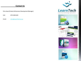 Contact Us

Chris Asals (Product & Business Development Manager)

Cell:       079-338-8129

Email:      chris@LearnTech.co.za
 