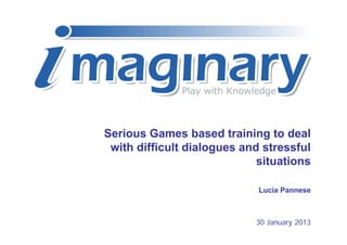Serious Games based training to deal
 with difficult dialogues and stressful
                             situations

                             Lucia Pannese



                            30 January 2013
 