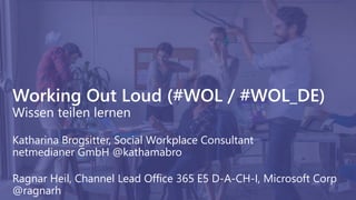 Working Out Loud (#WOL / #WOL_DE)
Wissen teilen lernen
Katharina Brogsitter, Social Workplace Consultant
netmedianer GmbH @kathamabro
Ragnar Heil, Channel Lead Office 365 E5 D-A-CH-I, Microsoft Corp
@ragnarh
 