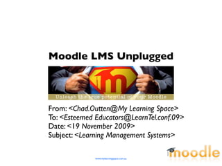 Moodle LMS Unplugged



From: <Chad.Outten@My Learning Space>
To: <Esteemed Educators@LearnTel.conf.09>
Date: <19 November 2009>
Subject: <Learning Management Systems>

              www.mylearningspace.com.au
 