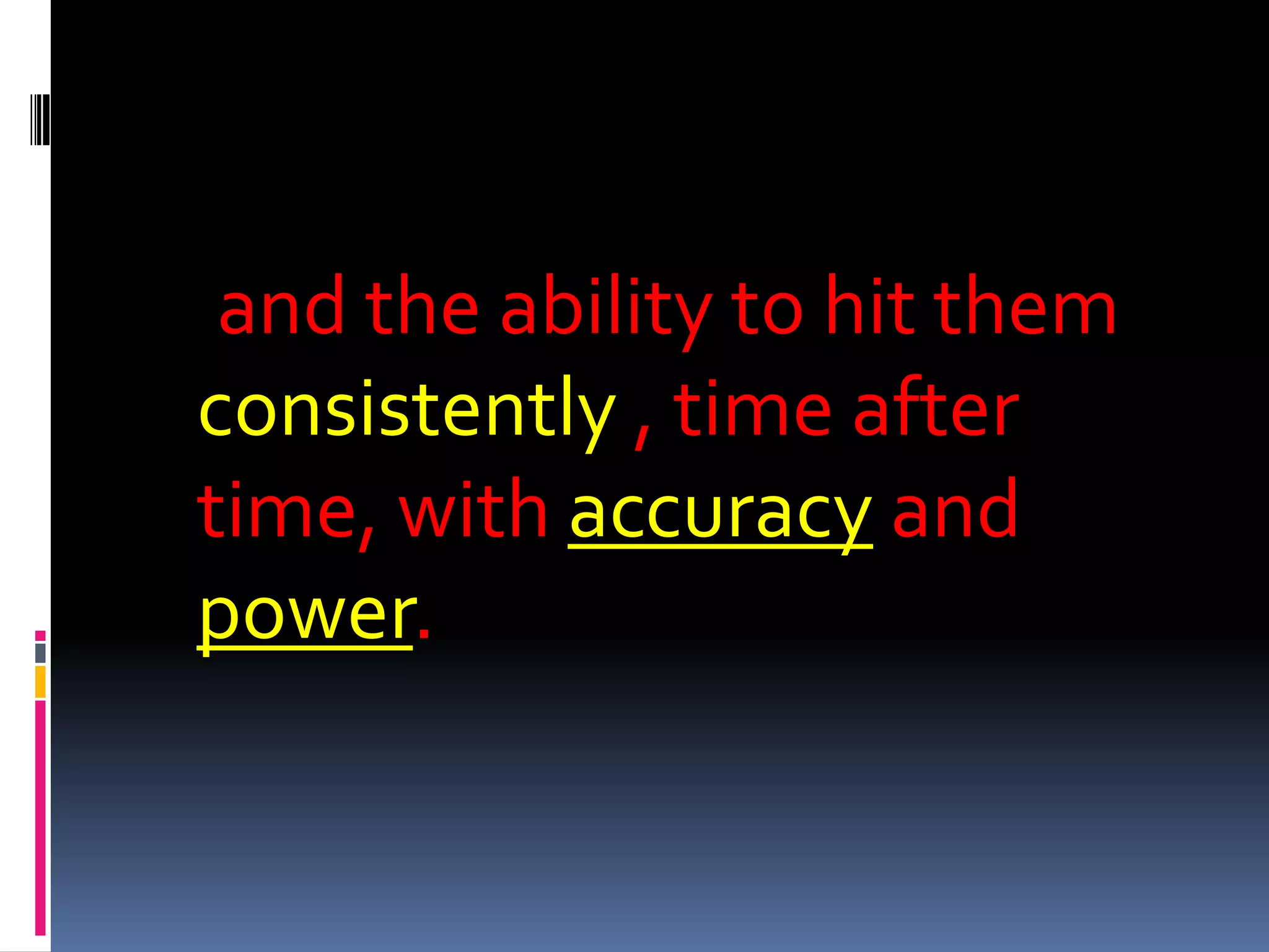     and the ability to hit them consistently , time after  time, with accuracy and power.