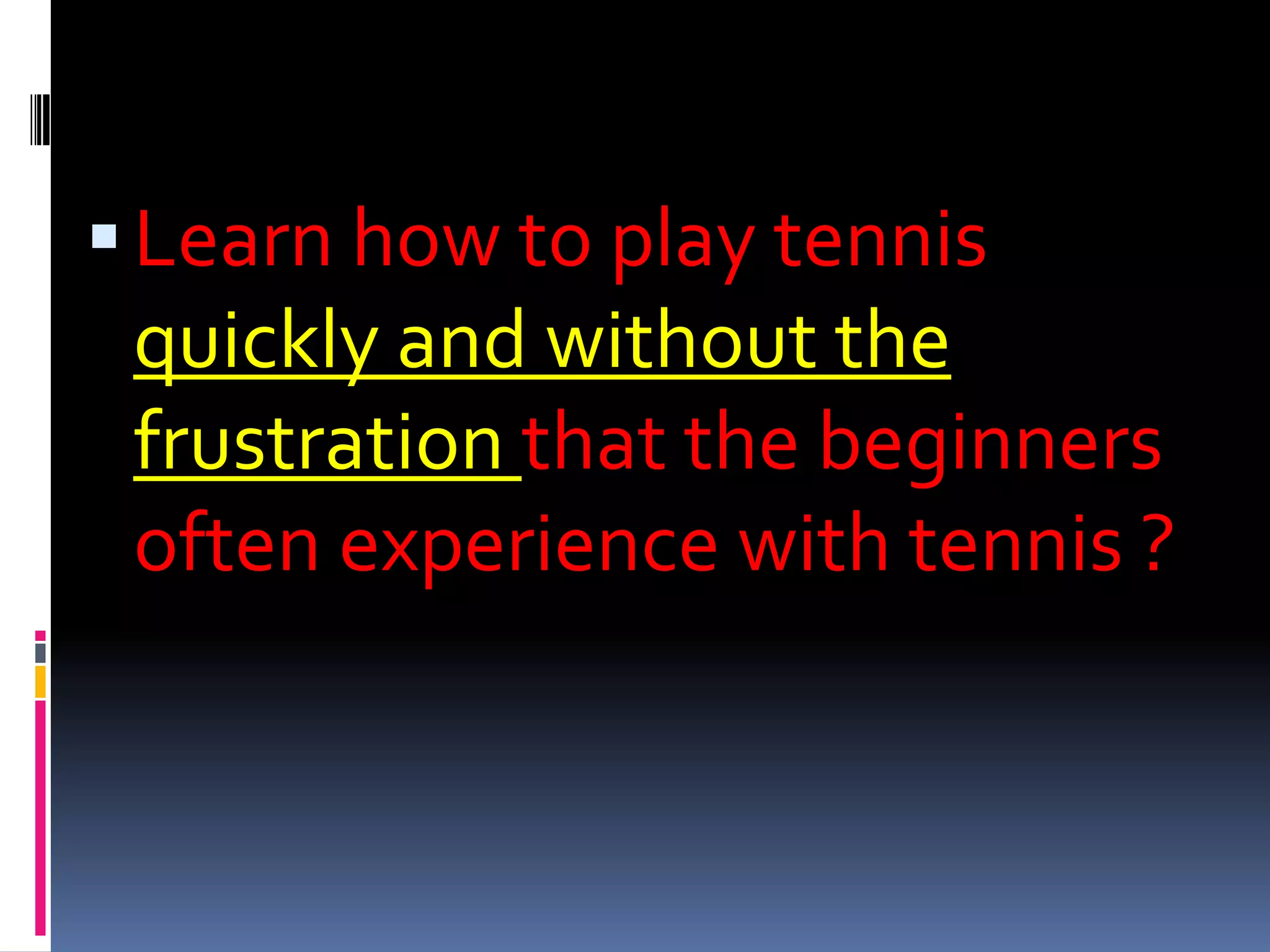 Learn how to play tennis quickly and without the frustration that the beginners often experience with tennis ?