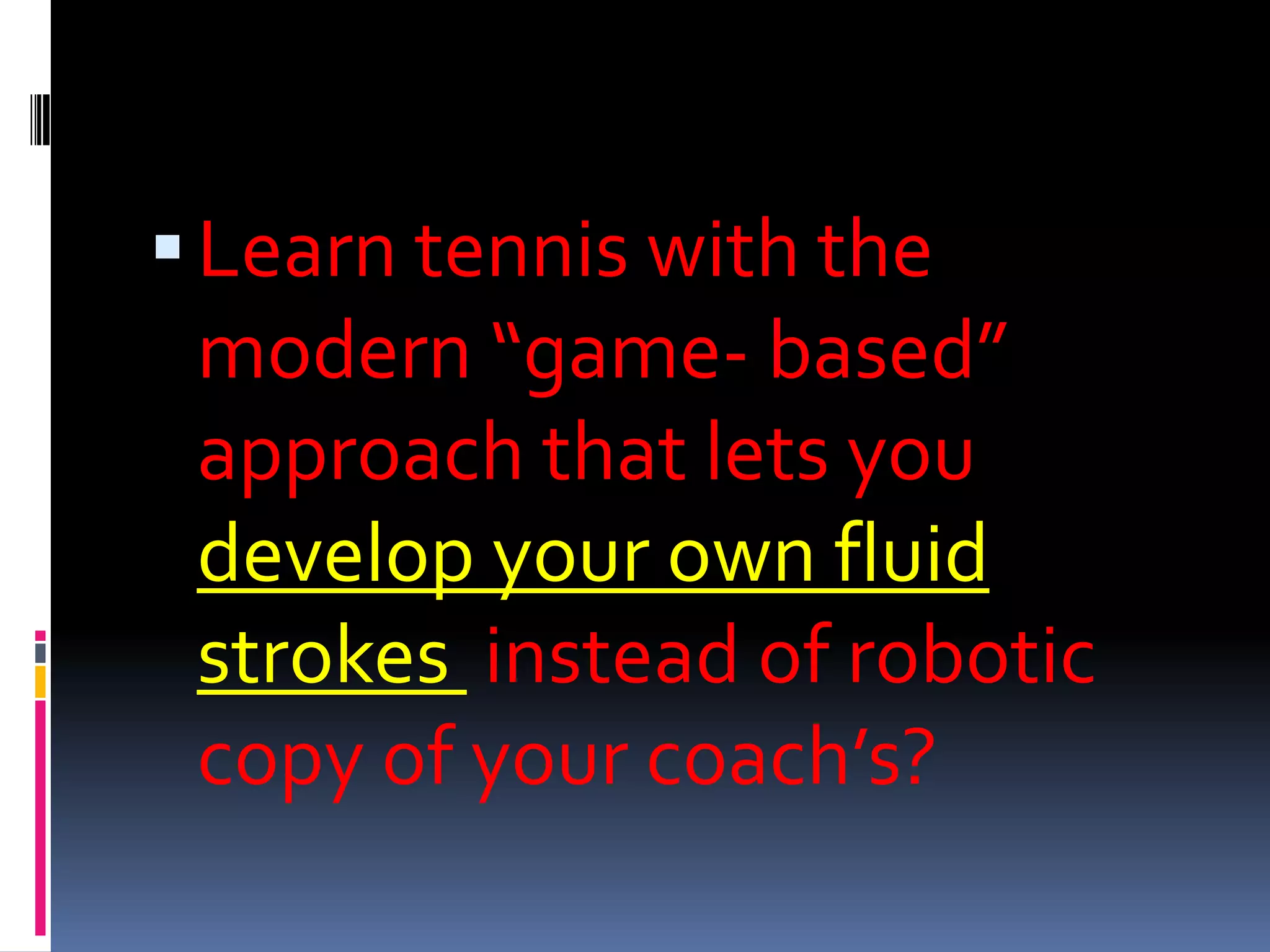 Learn tennis with the modern “game- based” approach that lets you develop your own fluid strokes instead of robotic copy of your coach’s?